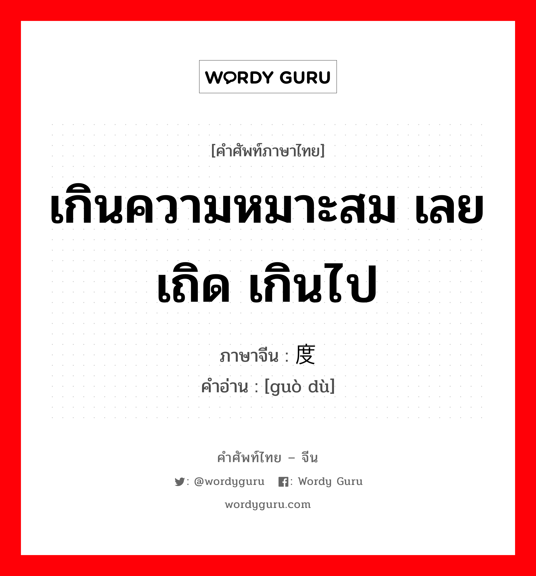 เกินความหมาะสม เลยเถิด เกินไป ภาษาจีนคืออะไร, คำศัพท์ภาษาไทย - จีน เกินความหมาะสม เลยเถิด เกินไป ภาษาจีน 过度 คำอ่าน [guò dù]