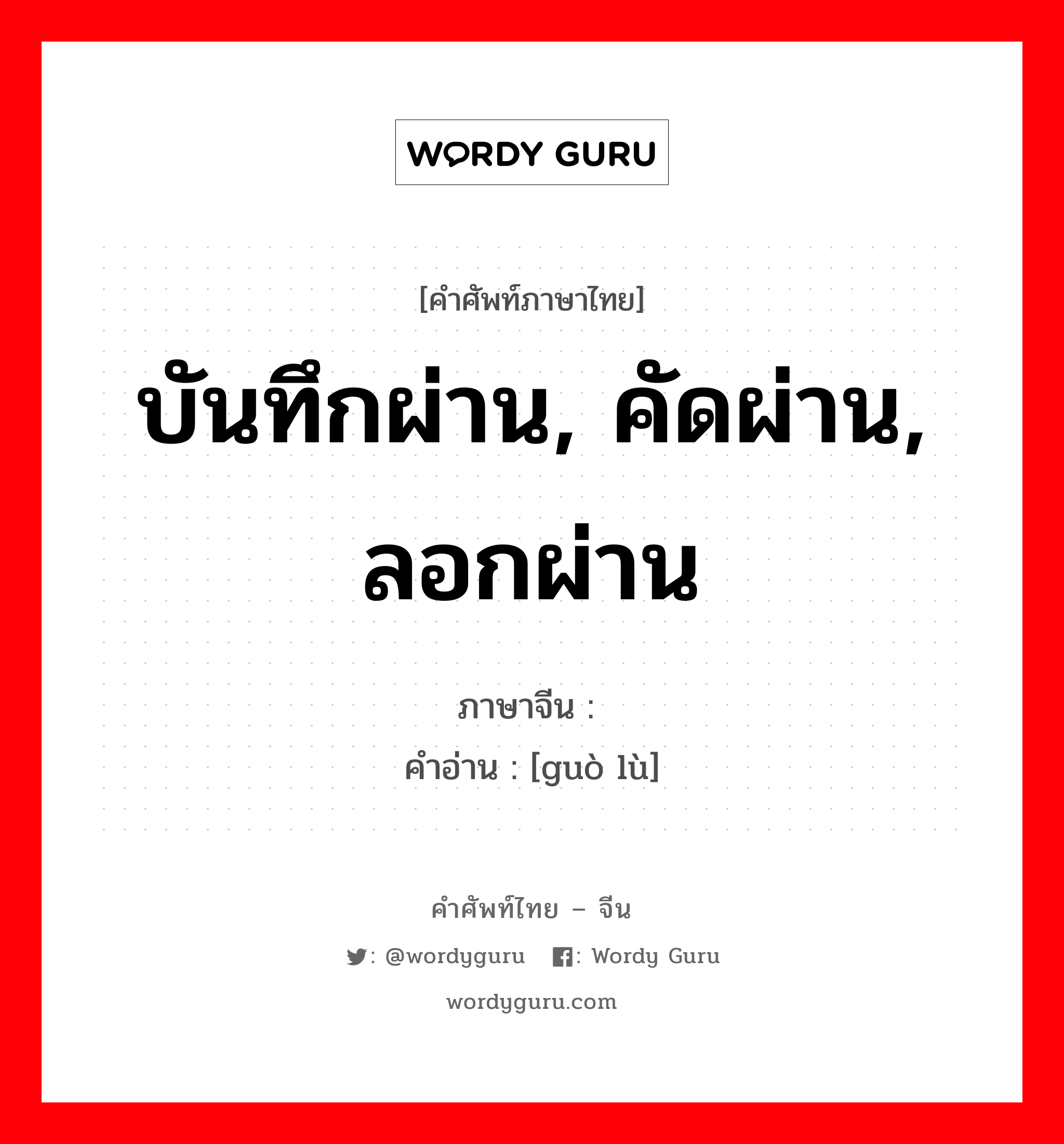 บันทึกผ่าน, คัดผ่าน, ลอกผ่าน ภาษาจีนคืออะไร, คำศัพท์ภาษาไทย - จีน บันทึกผ่าน, คัดผ่าน, ลอกผ่าน ภาษาจีน 过录 คำอ่าน [guò lù]