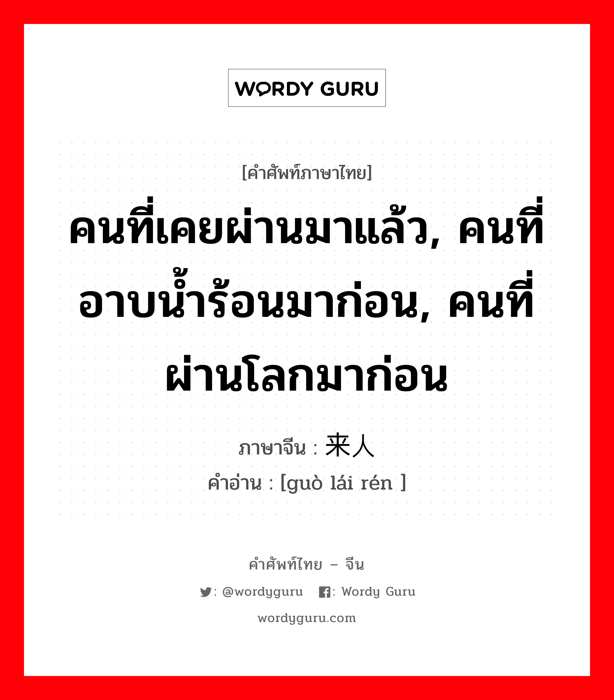 คนที่เคยผ่านมาแล้ว, คนที่อาบน้ำร้อนมาก่อน, คนที่ผ่านโลกมาก่อน ภาษาจีนคืออะไร, คำศัพท์ภาษาไทย - จีน คนที่เคยผ่านมาแล้ว, คนที่อาบน้ำร้อนมาก่อน, คนที่ผ่านโลกมาก่อน ภาษาจีน 过来人 คำอ่าน [guò lái rén ]