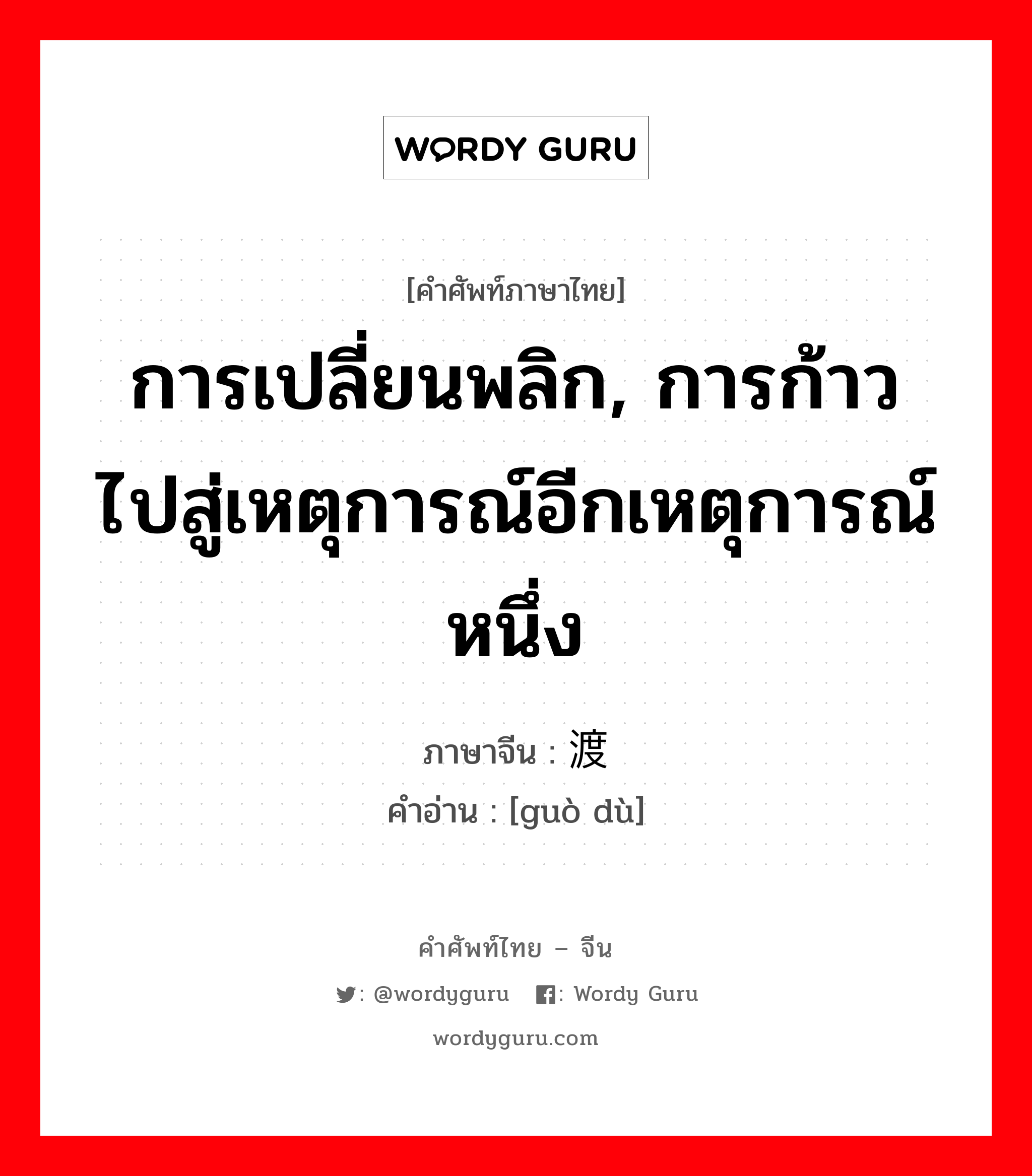 การเปลี่ยนพลิก, การก้าวไปสู่เหตุการณ์อีกเหตุการณ์หนึ่ง ภาษาจีนคืออะไร, คำศัพท์ภาษาไทย - จีน การเปลี่ยนพลิก, การก้าวไปสู่เหตุการณ์อีกเหตุการณ์หนึ่ง ภาษาจีน 过渡 คำอ่าน [guò dù]