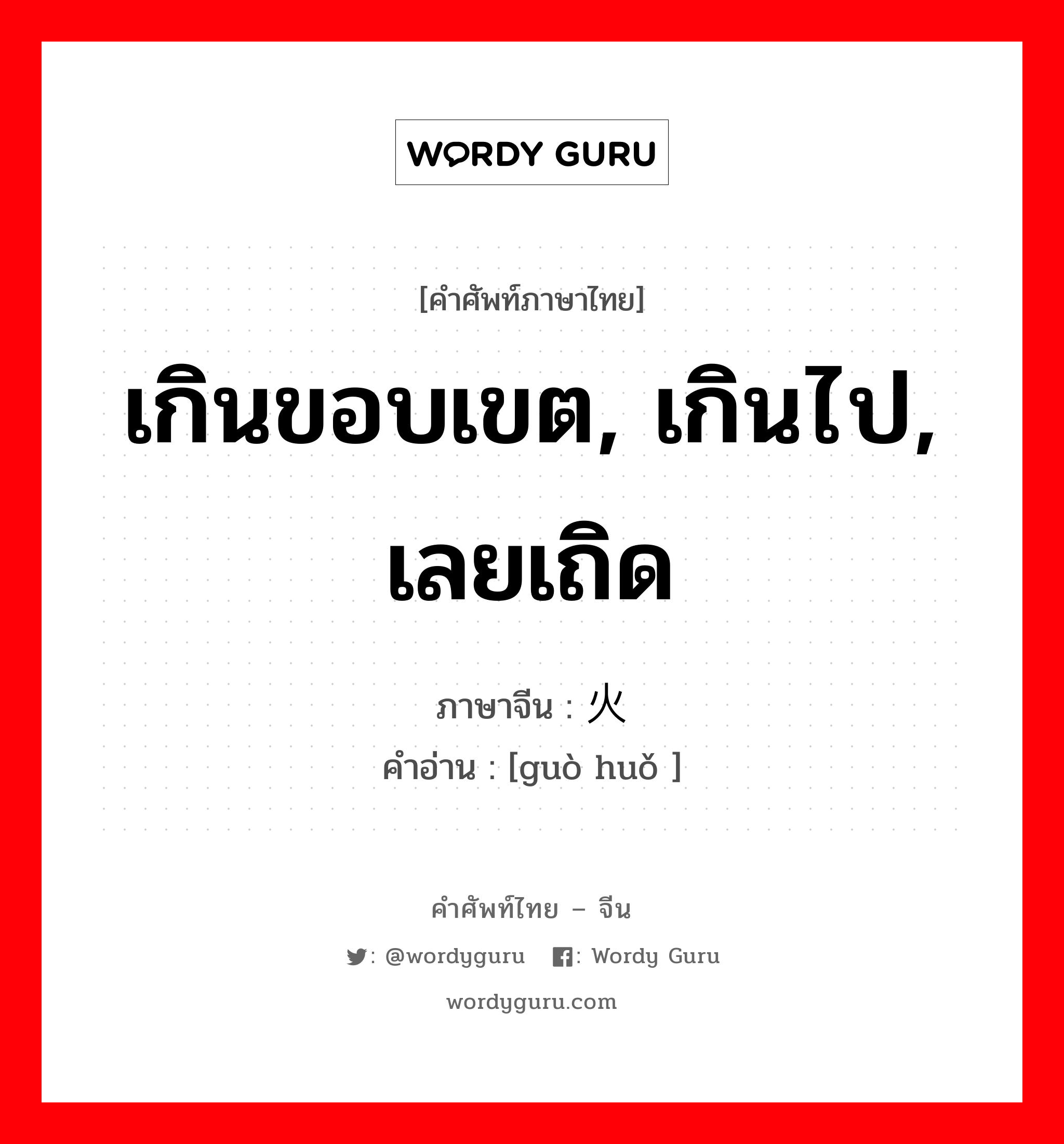 เกินขอบเขต, เกินไป, เลยเถิด ภาษาจีนคืออะไร, คำศัพท์ภาษาไทย - จีน เกินขอบเขต, เกินไป, เลยเถิด ภาษาจีน 过火 คำอ่าน [guò huǒ ]