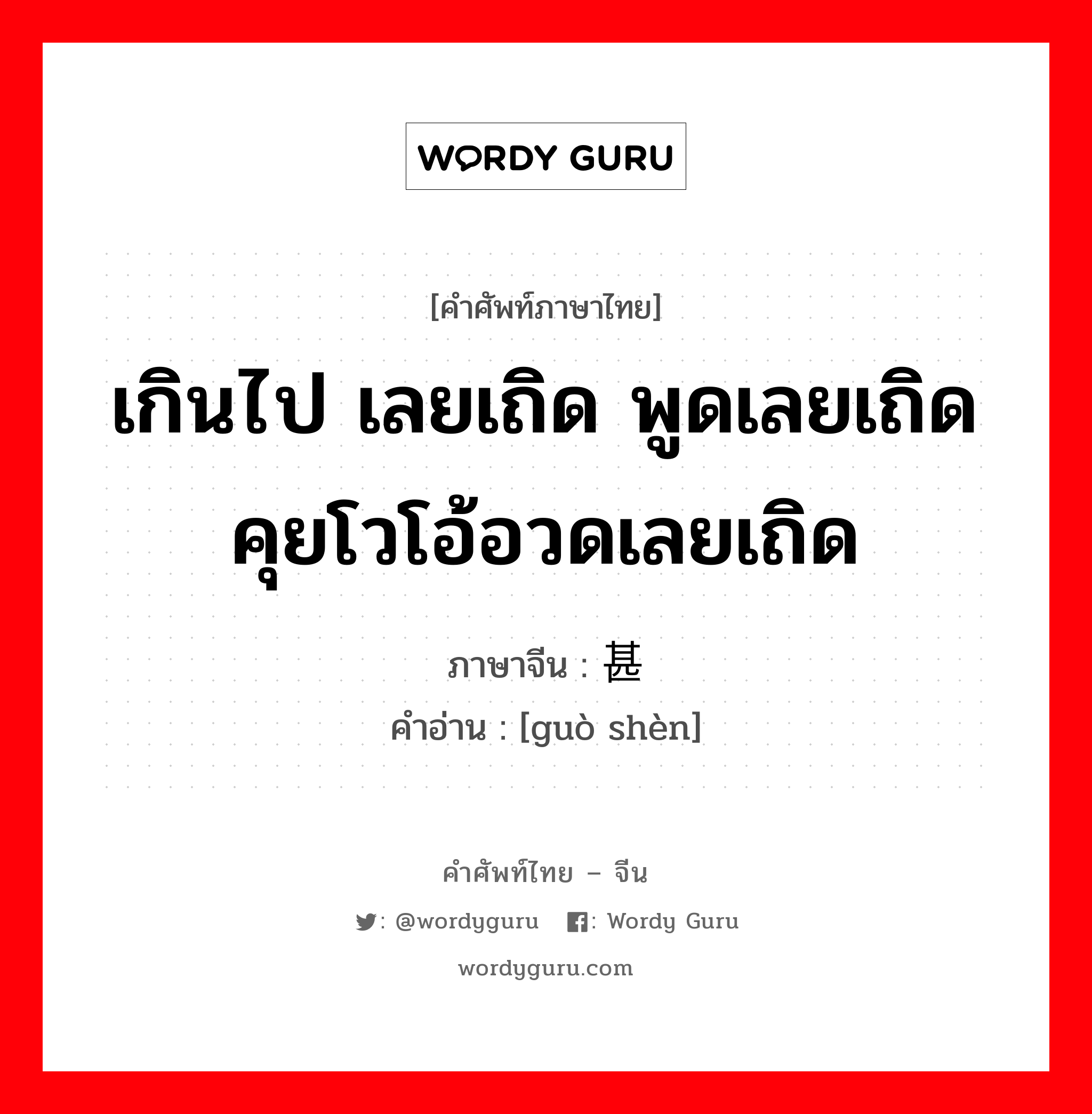 เกินไป เลยเถิด พูดเลยเถิด คุยโวโอ้อวดเลยเถิด ภาษาจีนคืออะไร, คำศัพท์ภาษาไทย - จีน เกินไป เลยเถิด พูดเลยเถิด คุยโวโอ้อวดเลยเถิด ภาษาจีน 过甚 คำอ่าน [guò shèn]