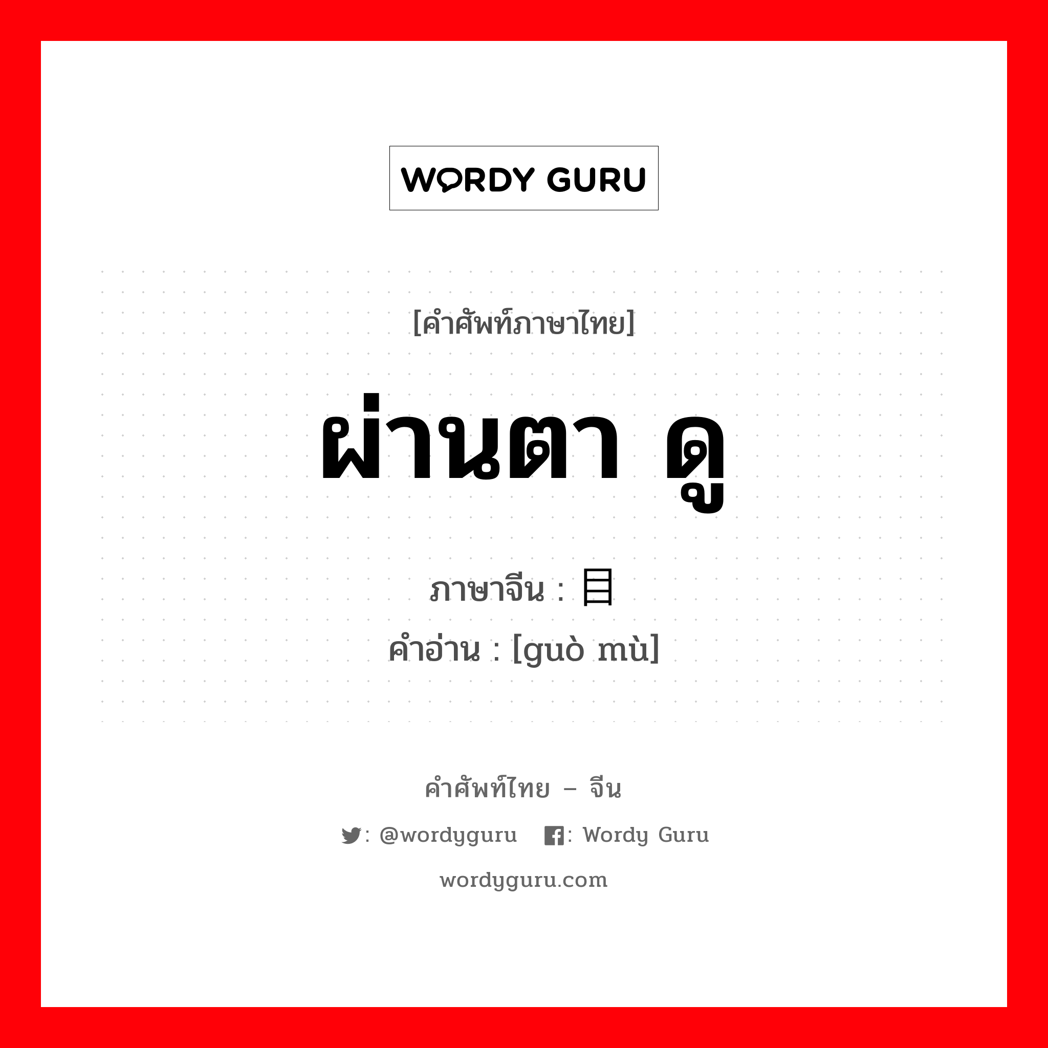 ผ่านตา ดู ภาษาจีนคืออะไร, คำศัพท์ภาษาไทย - จีน ผ่านตา ดู ภาษาจีน 过目 คำอ่าน [guò mù]