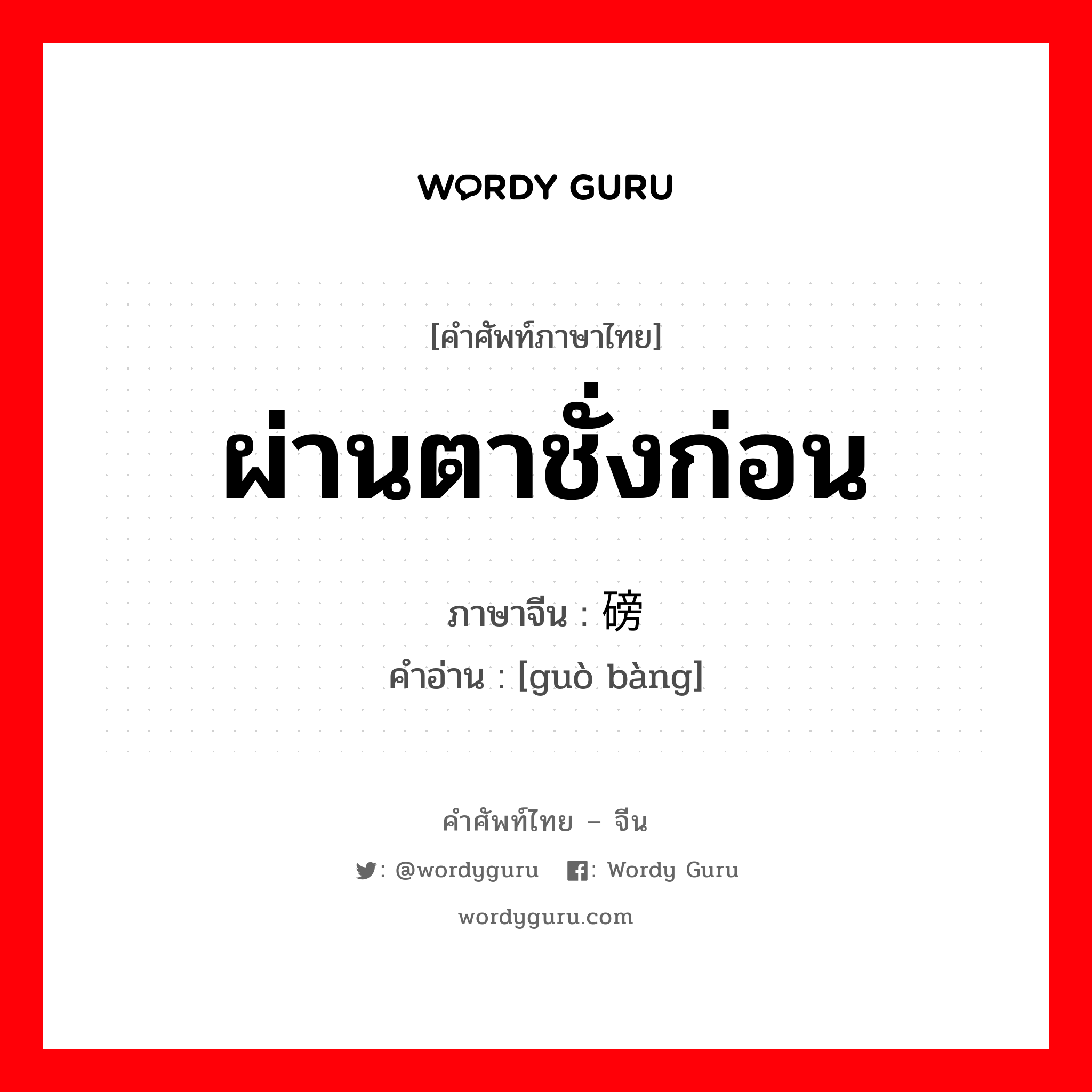 ผ่านตาชั่งก่อน ภาษาจีนคืออะไร, คำศัพท์ภาษาไทย - จีน ผ่านตาชั่งก่อน ภาษาจีน 过磅 คำอ่าน [guò bàng]