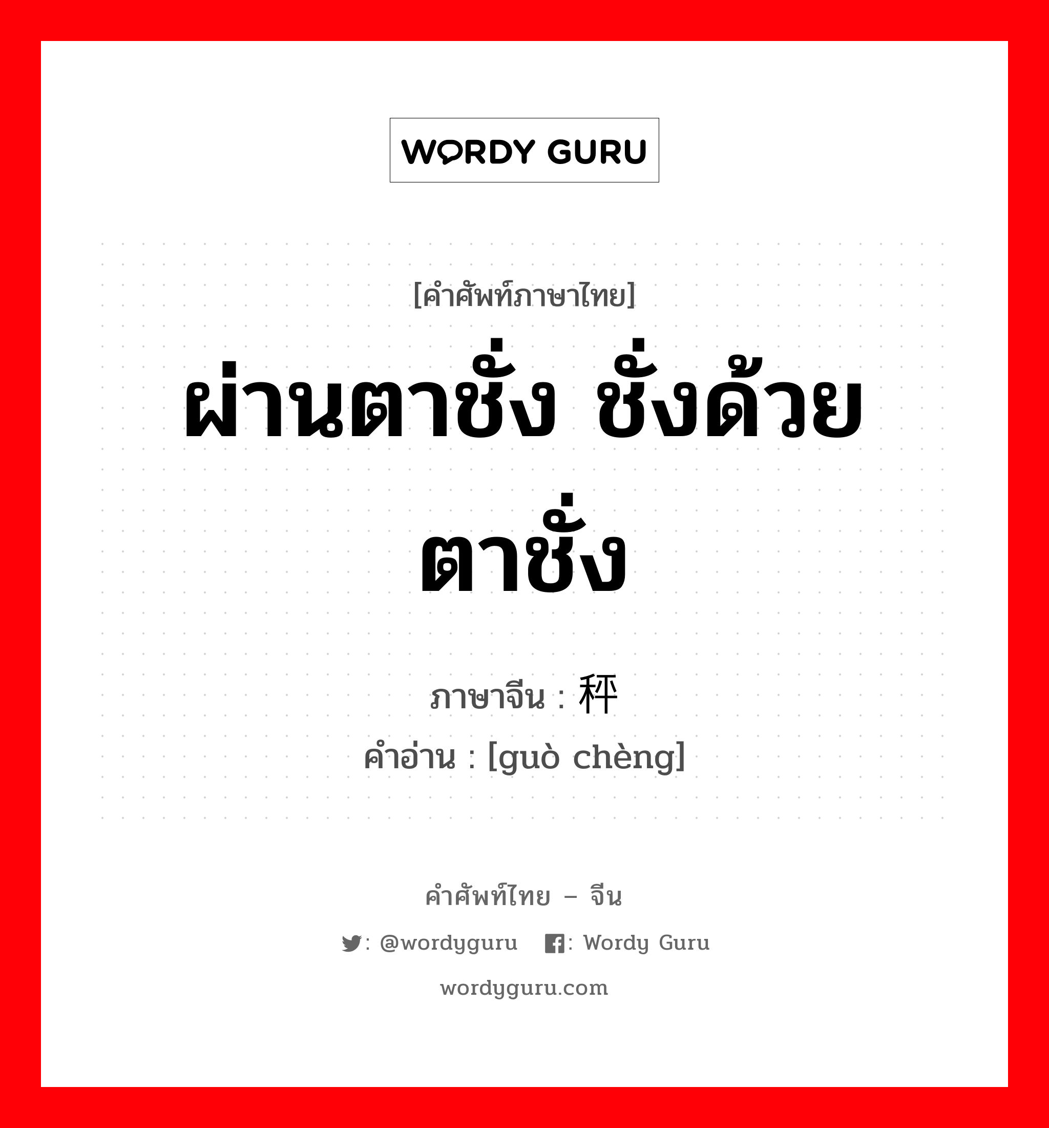 ผ่านตาชั่ง ชั่งด้วยตาชั่ง ภาษาจีนคืออะไร, คำศัพท์ภาษาไทย - จีน ผ่านตาชั่ง ชั่งด้วยตาชั่ง ภาษาจีน 过秤 คำอ่าน [guò chèng]