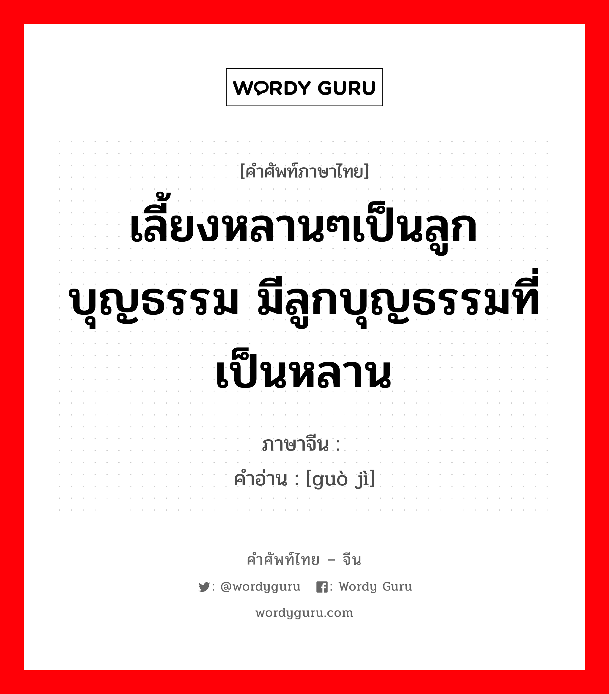 เลี้ยงหลานๆเป็นลูกบุญธรรม มีลูกบุญธรรมที่เป็นหลาน ภาษาจีนคืออะไร, คำศัพท์ภาษาไทย - จีน เลี้ยงหลานๆเป็นลูกบุญธรรม มีลูกบุญธรรมที่เป็นหลาน ภาษาจีน 过继 คำอ่าน [guò jì]