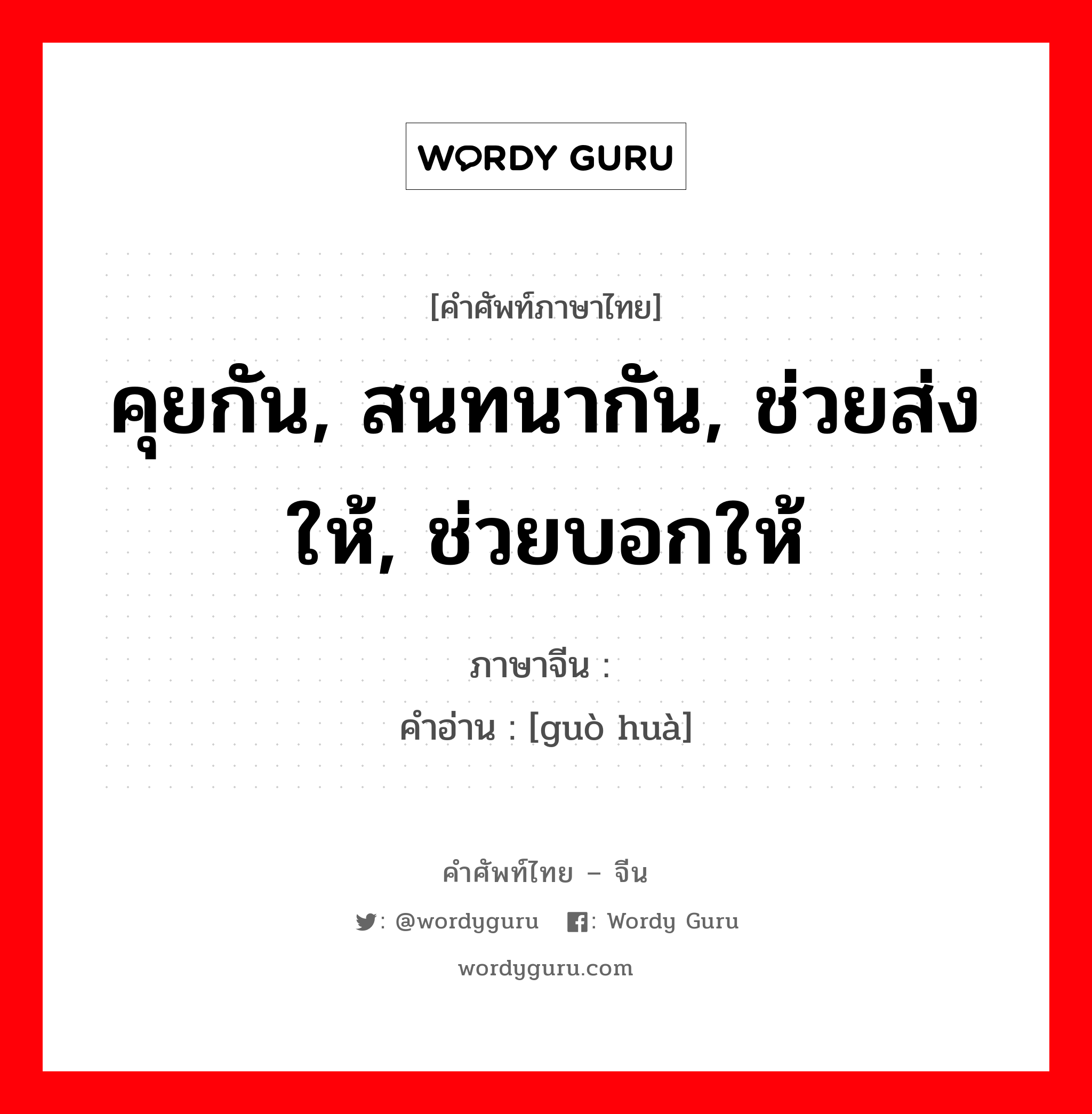 คุยกัน, สนทนากัน, ช่วยส่งให้, ช่วยบอกให้ ภาษาจีนคืออะไร, คำศัพท์ภาษาไทย - จีน คุยกัน, สนทนากัน, ช่วยส่งให้, ช่วยบอกให้ ภาษาจีน 过话 คำอ่าน [guò huà]