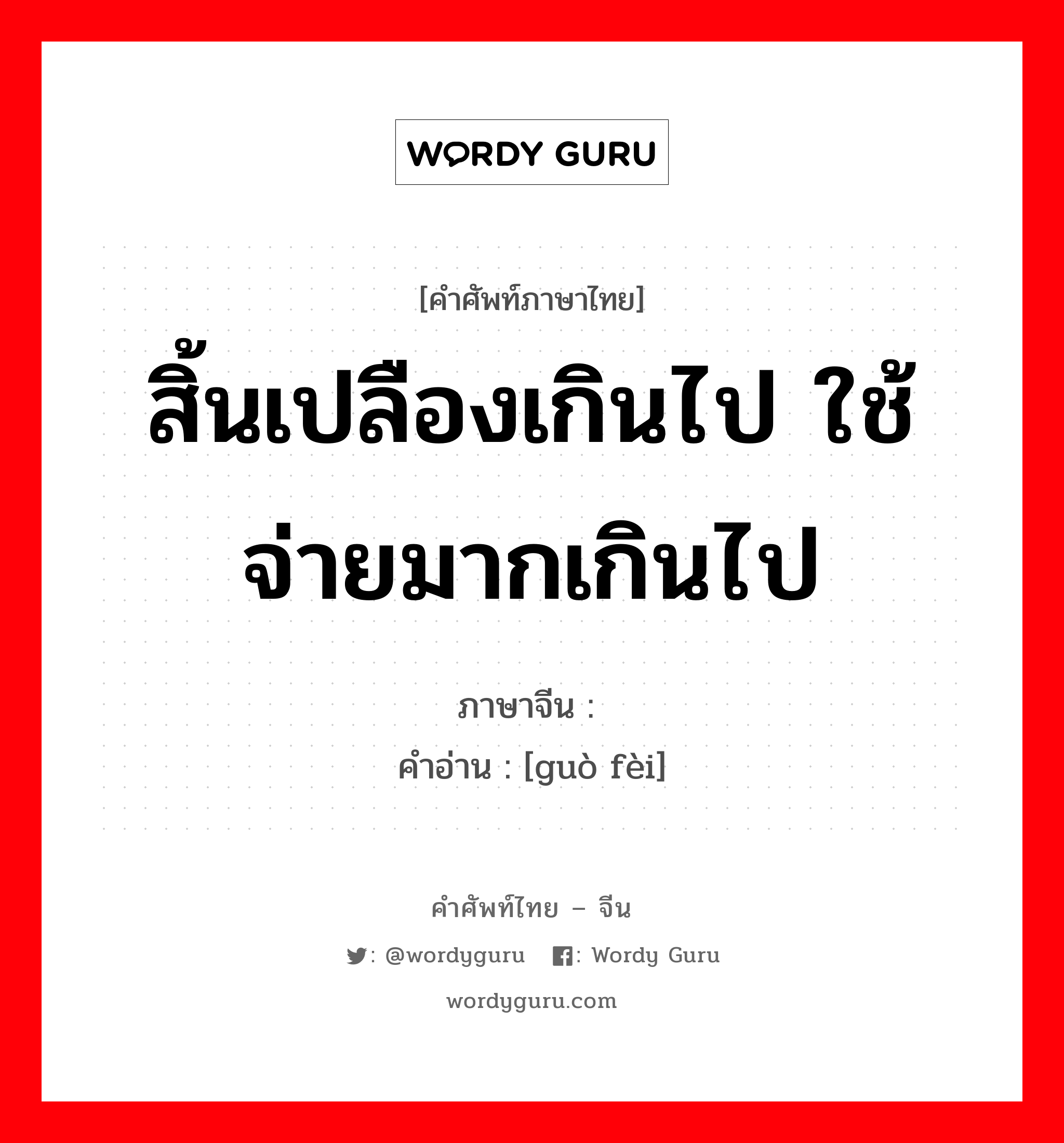 สิ้นเปลืองเกินไป ใช้จ่ายมากเกินไป ภาษาจีนคืออะไร, คำศัพท์ภาษาไทย - จีน สิ้นเปลืองเกินไป ใช้จ่ายมากเกินไป ภาษาจีน 过费 คำอ่าน [guò fèi]