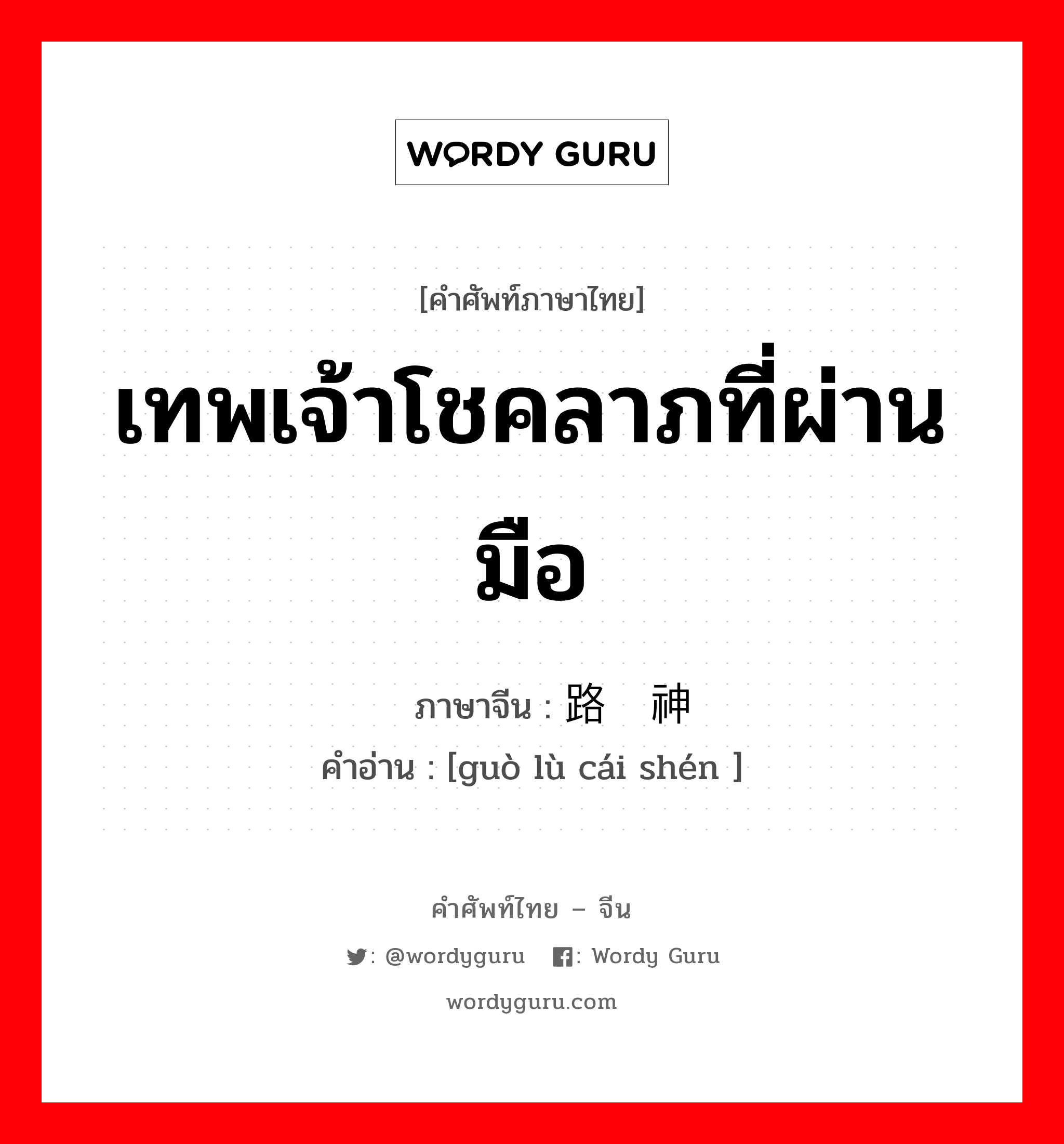 เทพเจ้าโชคลาภที่ผ่านมือ ภาษาจีนคืออะไร, คำศัพท์ภาษาไทย - จีน เทพเจ้าโชคลาภที่ผ่านมือ ภาษาจีน 过路财神 คำอ่าน [guò lù cái shén ]