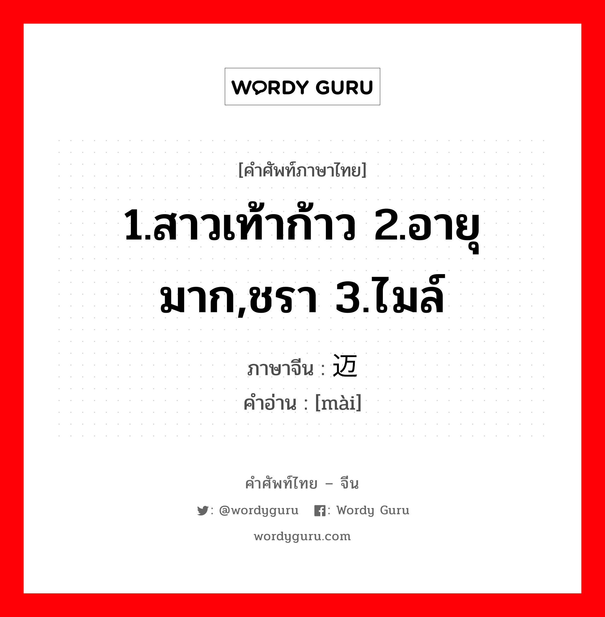 1.สาวเท้าก้าว 2.อายุมาก,ชรา 3.ไมล์ ภาษาจีนคืออะไร, คำศัพท์ภาษาไทย - จีน 1.สาวเท้าก้าว 2.อายุมาก,ชรา 3.ไมล์ ภาษาจีน 迈 คำอ่าน [mài]