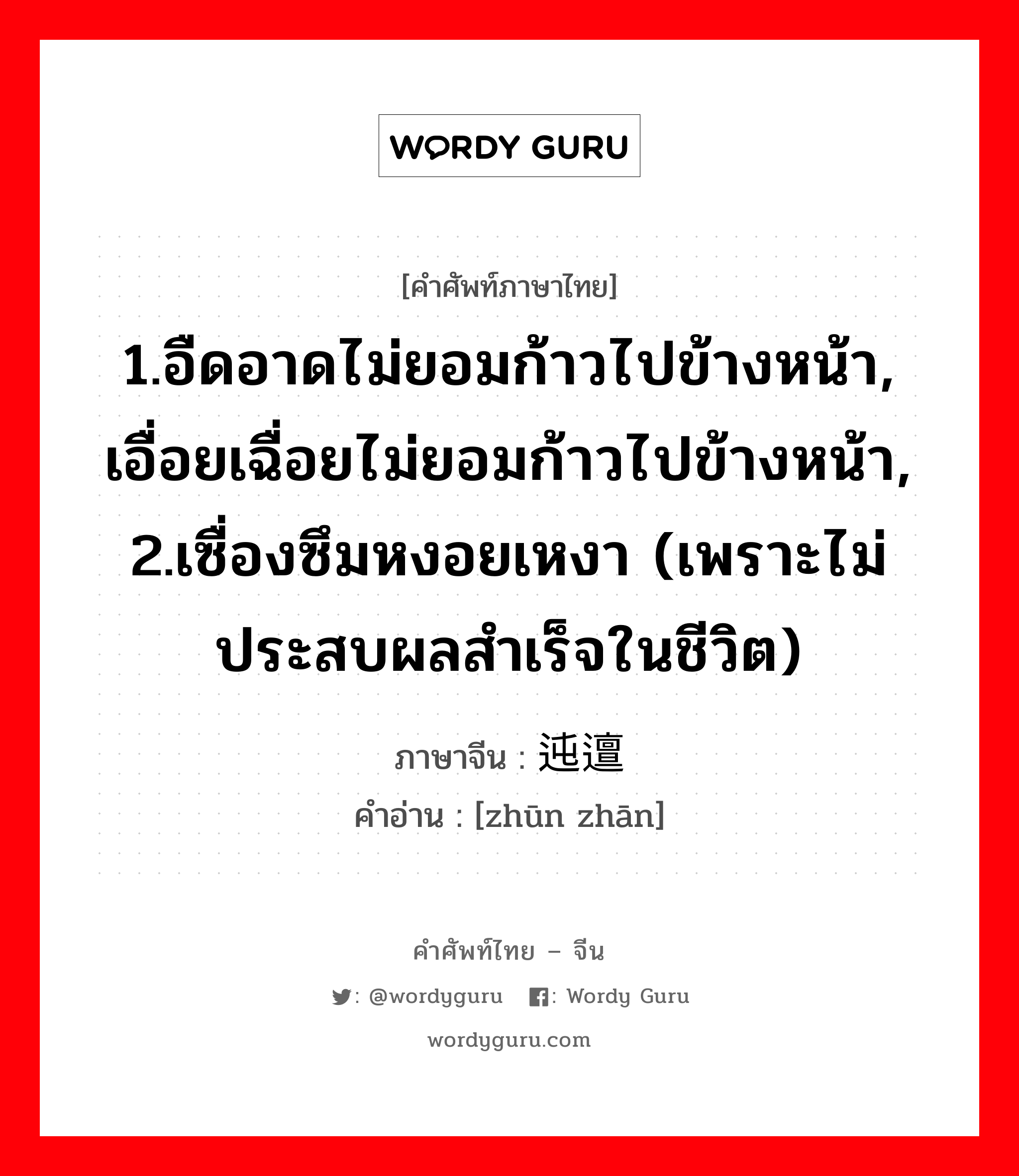 1.อืดอาดไม่ยอมก้าวไปข้างหน้า, เอื่อยเฉื่อยไม่ยอมก้าวไปข้างหน้า, 2.เซื่องซึมหงอยเหงา (เพราะไม่ประสบผลสำเร็จในชีวิต) ภาษาจีนคืออะไร, คำศัพท์ภาษาไทย - จีน 1.อืดอาดไม่ยอมก้าวไปข้างหน้า, เอื่อยเฉื่อยไม่ยอมก้าวไปข้างหน้า, 2.เซื่องซึมหงอยเหงา (เพราะไม่ประสบผลสำเร็จในชีวิต) ภาษาจีน 迍邅 คำอ่าน [zhūn zhān]