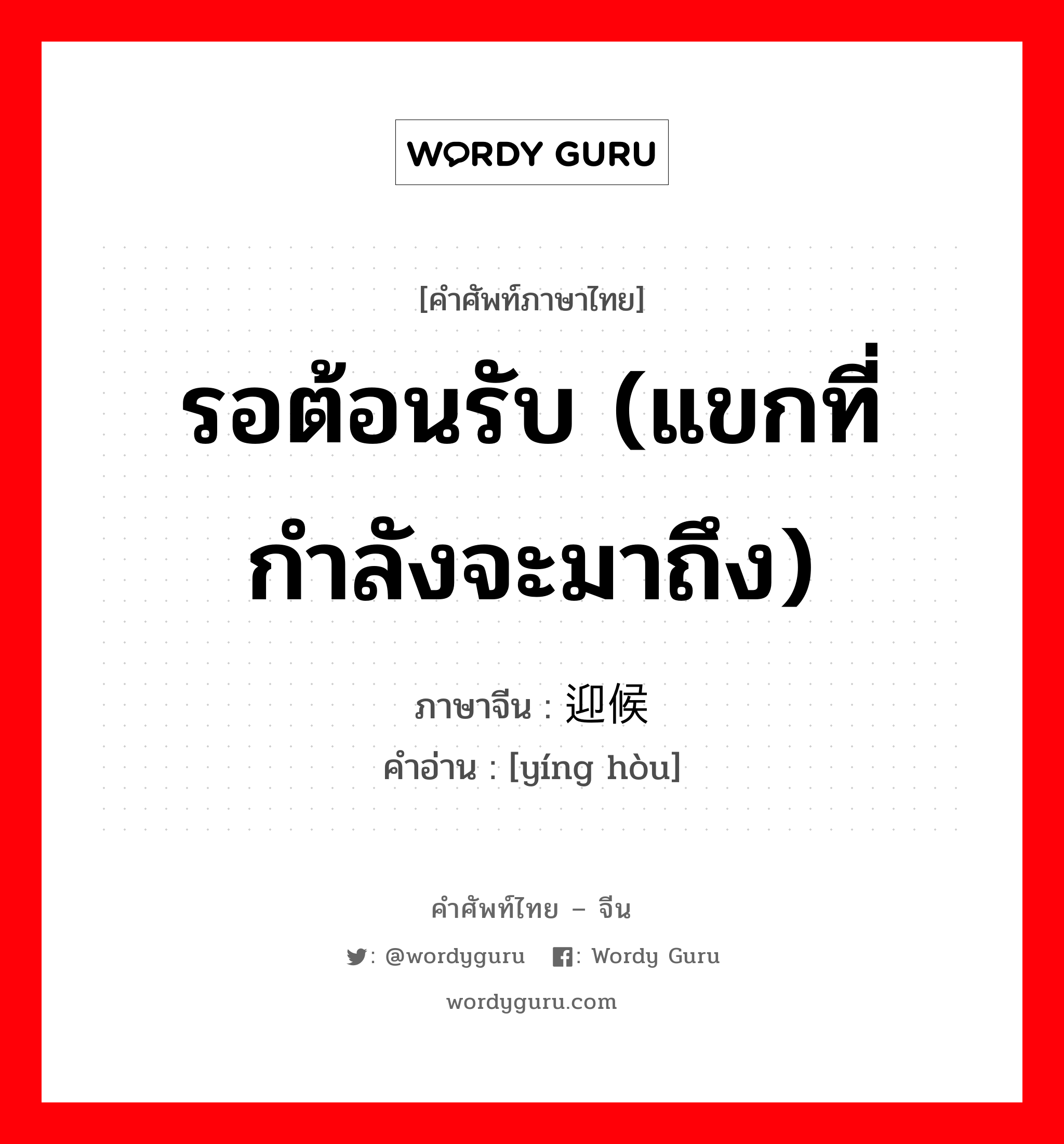 รอต้อนรับ (แขกที่กำลังจะมาถึง) ภาษาจีนคืออะไร, คำศัพท์ภาษาไทย - จีน รอต้อนรับ (แขกที่กำลังจะมาถึง) ภาษาจีน 迎候 คำอ่าน [yíng hòu]