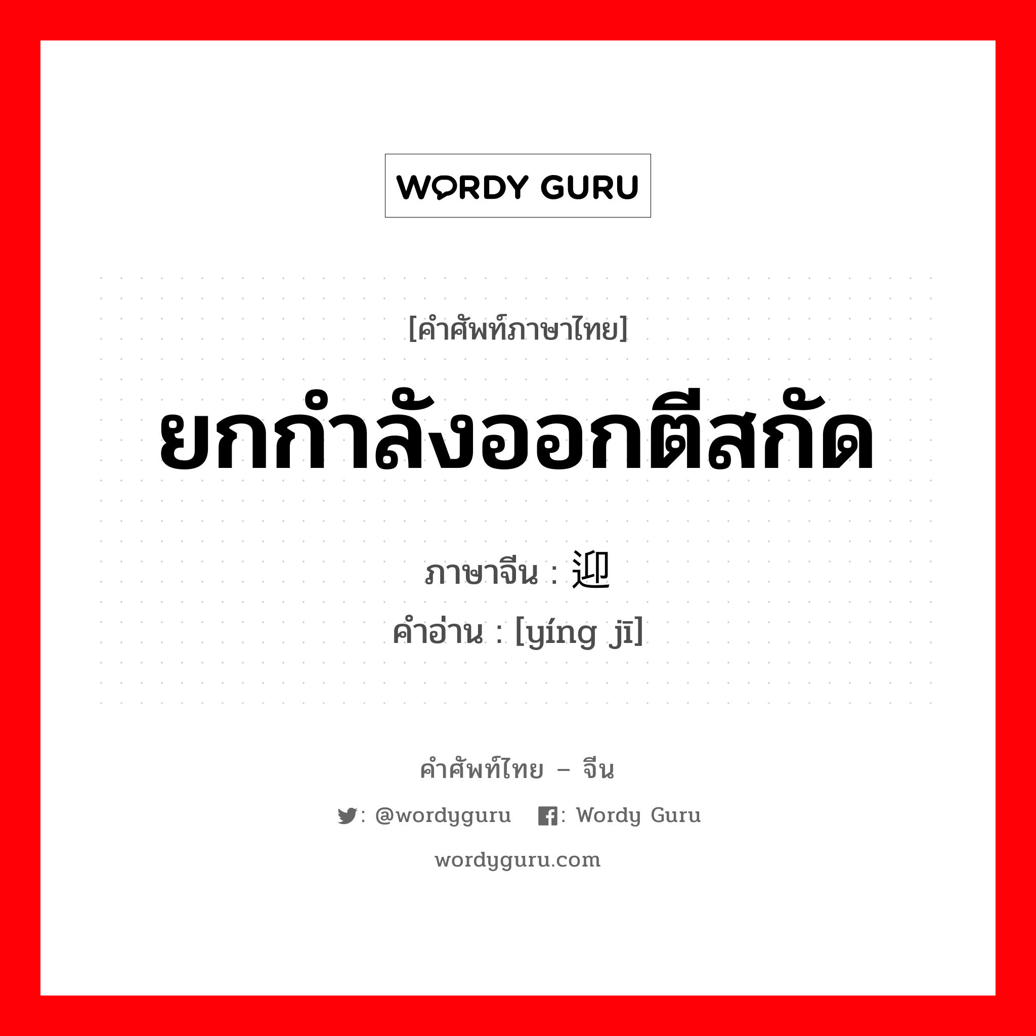 ยกกำลังออกตีสกัด ภาษาจีนคืออะไร, คำศัพท์ภาษาไทย - จีน ยกกำลังออกตีสกัด ภาษาจีน 迎击 คำอ่าน [yíng jī]