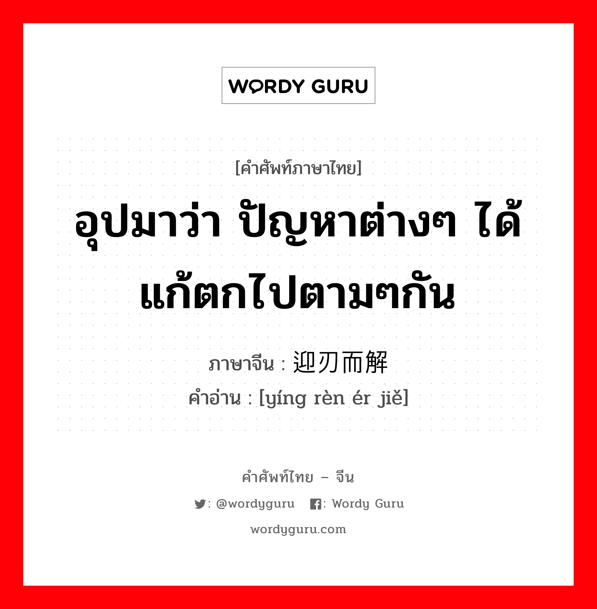 อุปมาว่า ปัญหาต่างๆ ได้แก้ตกไปตามๆกัน ภาษาจีนคืออะไร, คำศัพท์ภาษาไทย - จีน อุปมาว่า ปัญหาต่างๆ ได้แก้ตกไปตามๆกัน ภาษาจีน 迎刃而解 คำอ่าน [yíng rèn ér jiě]