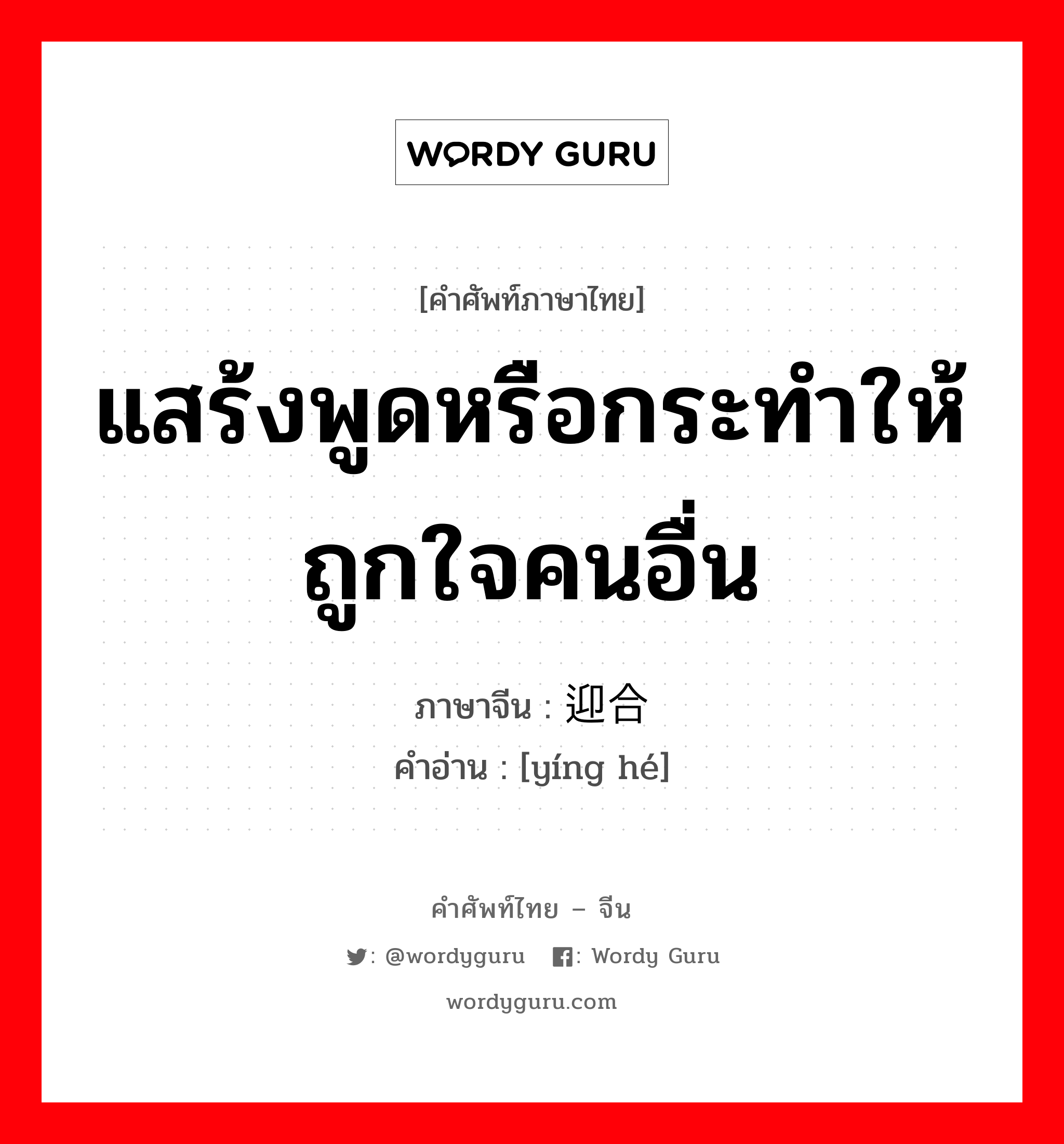 แสร้งพูดหรือกระทำให้ถูกใจคนอื่น ภาษาจีนคืออะไร, คำศัพท์ภาษาไทย - จีน แสร้งพูดหรือกระทำให้ถูกใจคนอื่น ภาษาจีน 迎合 คำอ่าน [yíng hé]