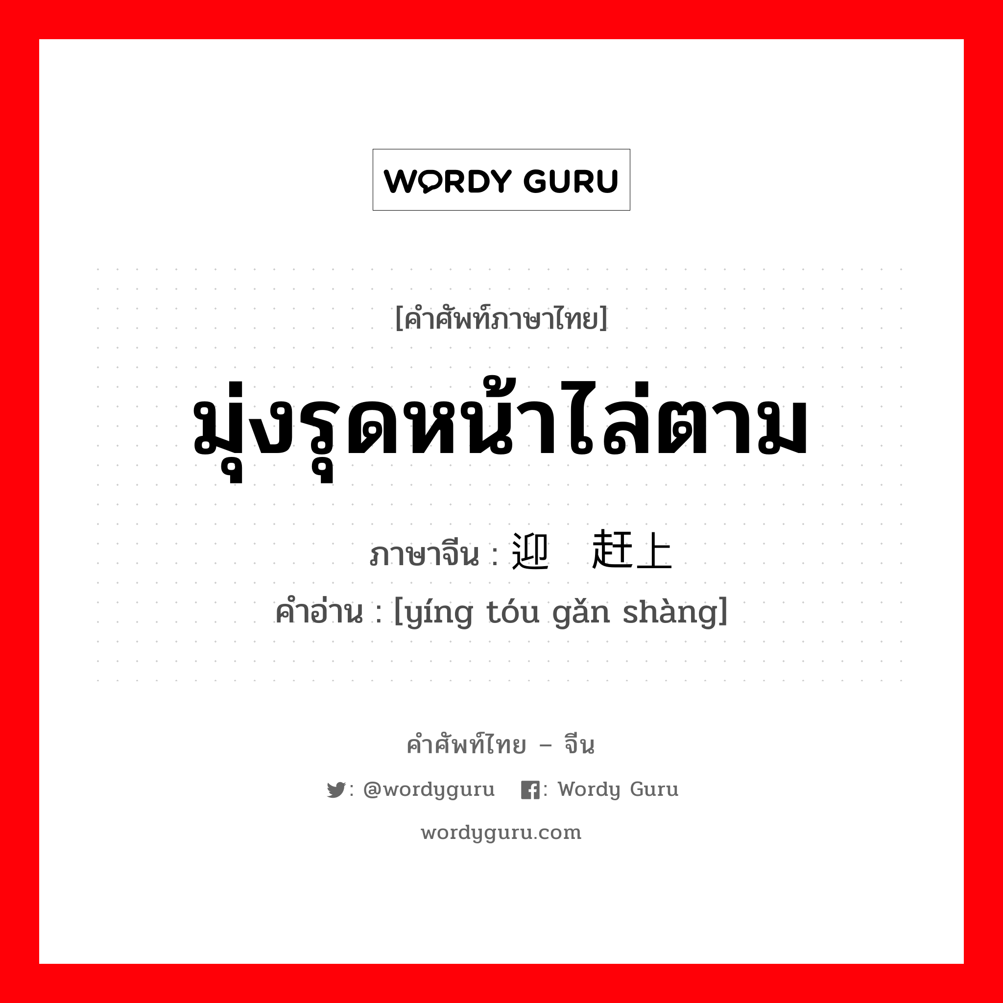 มุ่งรุดหน้าไล่ตาม ภาษาจีนคืออะไร, คำศัพท์ภาษาไทย - จีน มุ่งรุดหน้าไล่ตาม ภาษาจีน 迎头赶上 คำอ่าน [yíng tóu gǎn shàng]