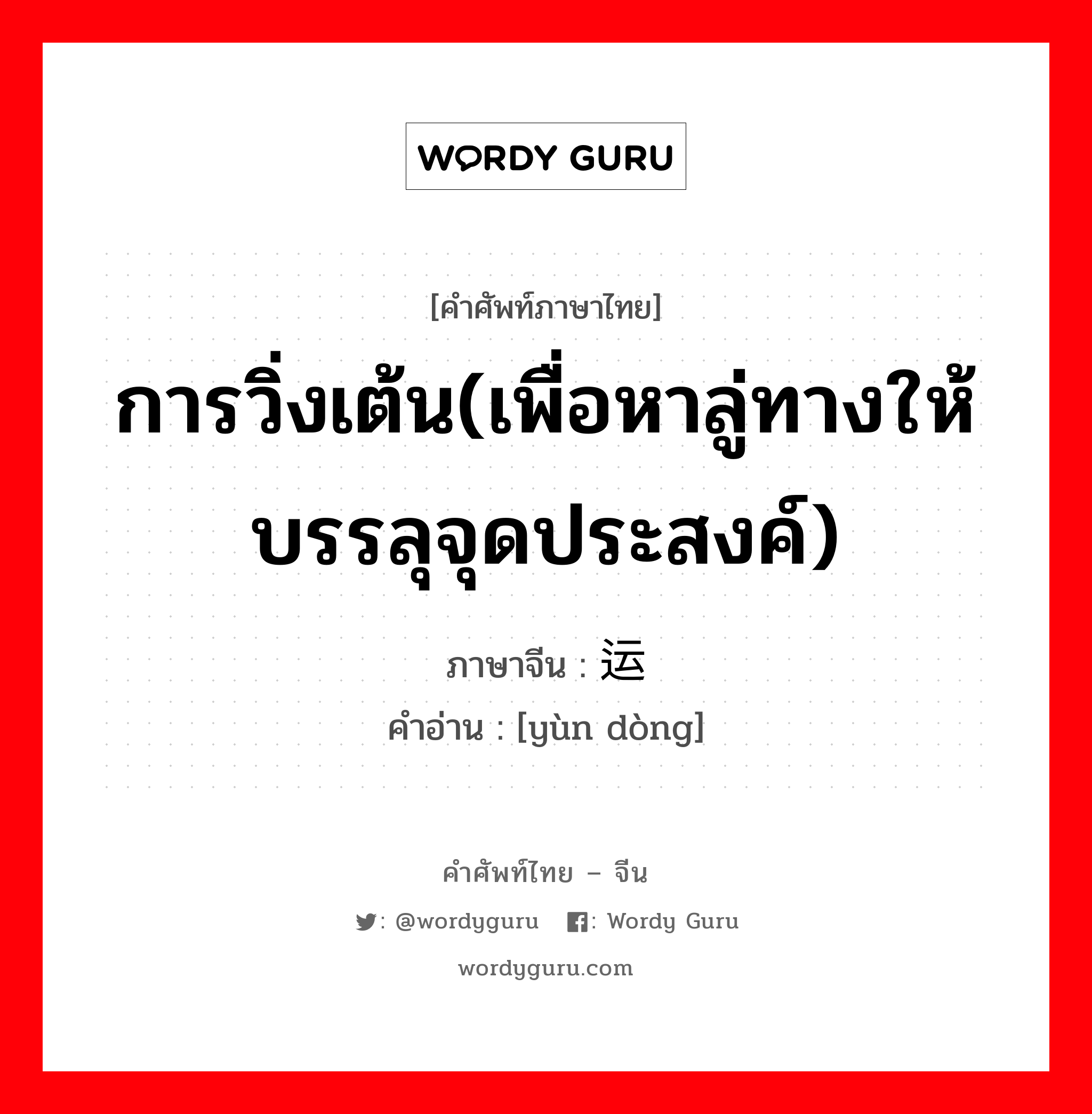 การวิ่งเต้น(เพื่อหาลู่ทางให้บรรลุจุดประสงค์) ภาษาจีนคืออะไร, คำศัพท์ภาษาไทย - จีน การวิ่งเต้น(เพื่อหาลู่ทางให้บรรลุจุดประสงค์) ภาษาจีน 运动 คำอ่าน [yùn dòng]