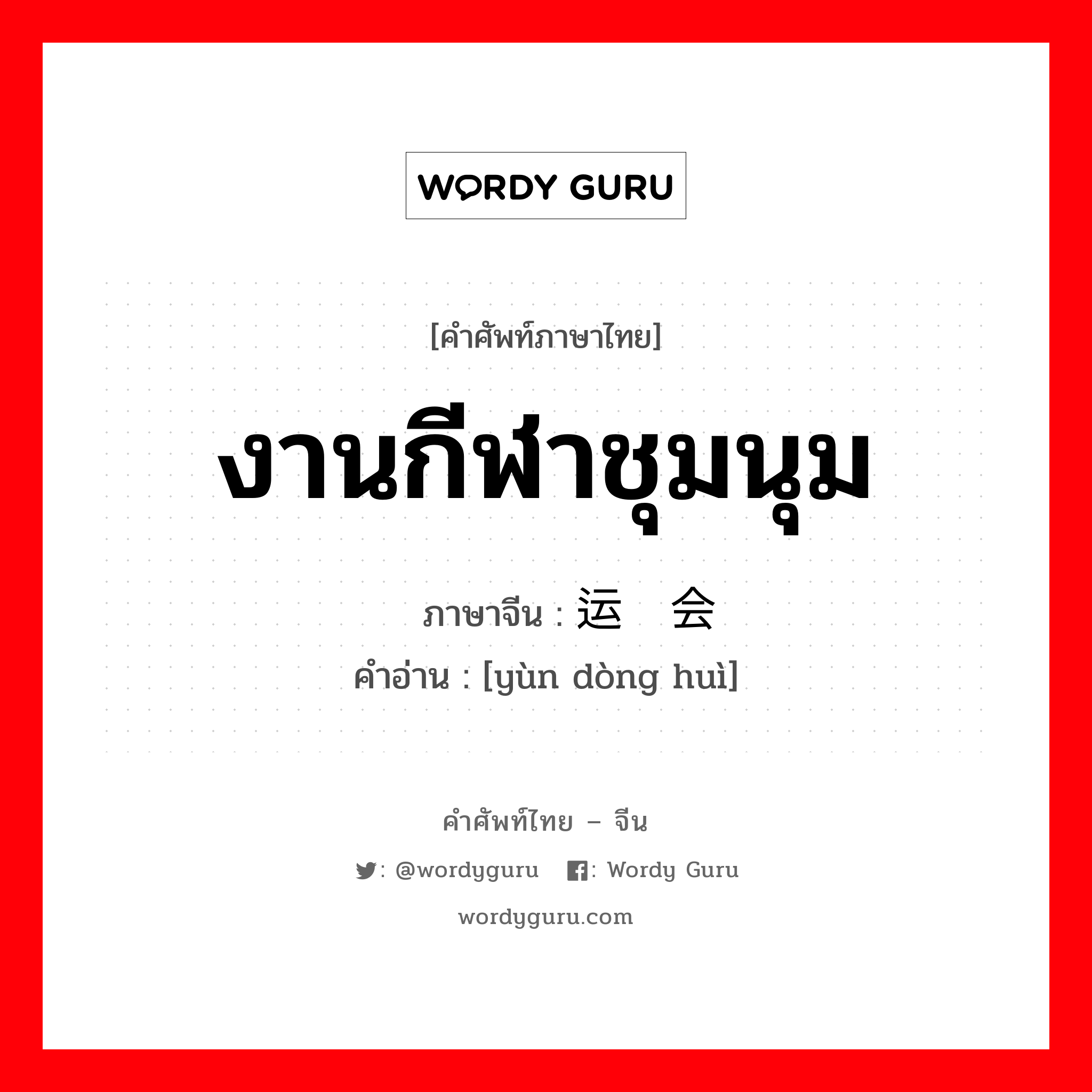 งานกีฬาชุมนุม ภาษาจีนคืออะไร, คำศัพท์ภาษาไทย - จีน งานกีฬาชุมนุม ภาษาจีน 运动会 คำอ่าน [yùn dòng huì]