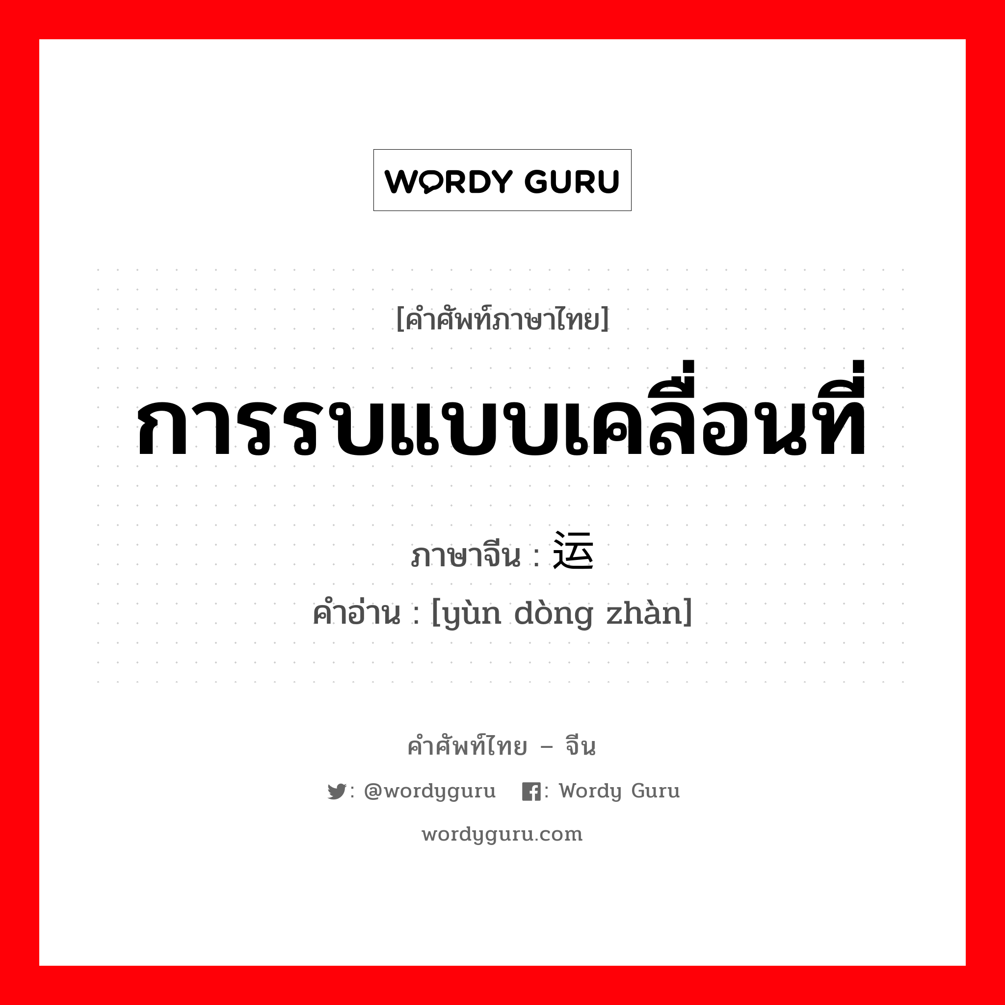 การรบแบบเคลื่อนที่ ภาษาจีนคืออะไร, คำศัพท์ภาษาไทย - จีน การรบแบบเคลื่อนที่ ภาษาจีน 运动战 คำอ่าน [yùn dòng zhàn]