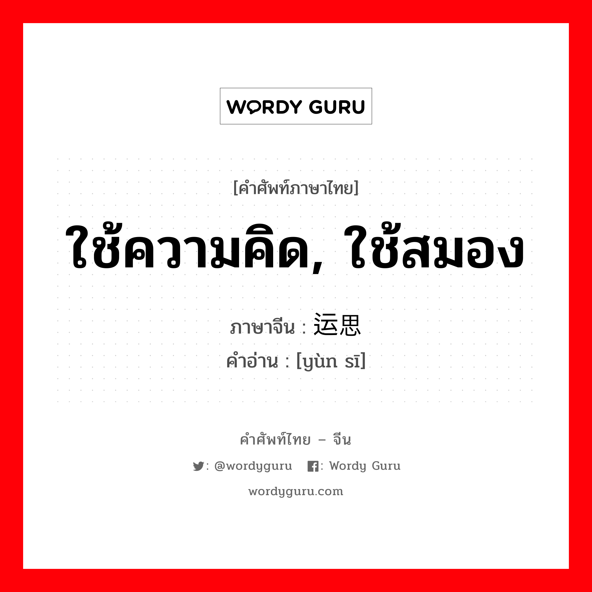 ใช้ความคิด, ใช้สมอง ภาษาจีนคืออะไร, คำศัพท์ภาษาไทย - จีน ใช้ความคิด, ใช้สมอง ภาษาจีน 运思 คำอ่าน [yùn sī]