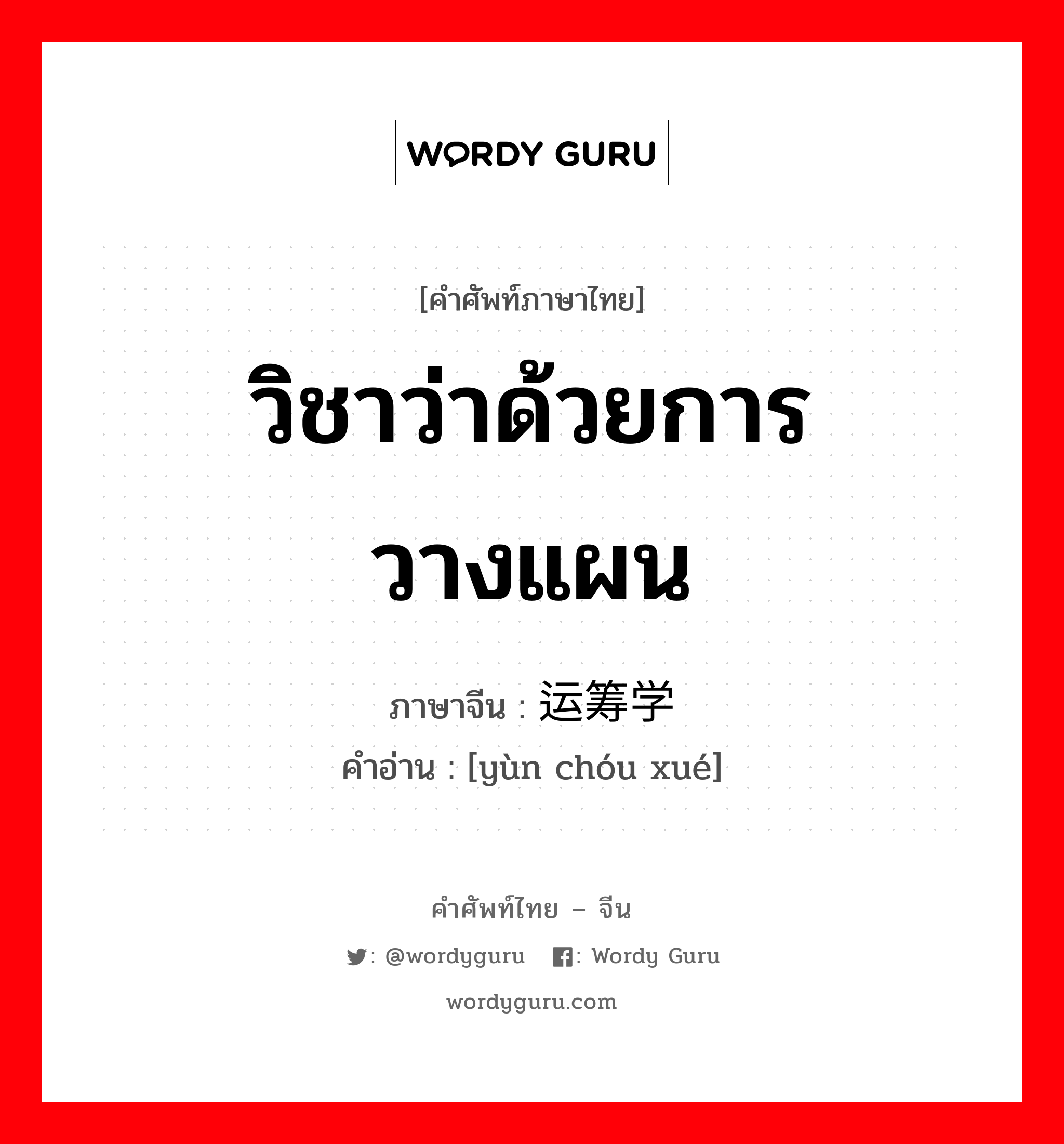 วิชาว่าด้วยการวางแผน ภาษาจีนคืออะไร, คำศัพท์ภาษาไทย - จีน วิชาว่าด้วยการวางแผน ภาษาจีน 运筹学 คำอ่าน [yùn chóu xué]