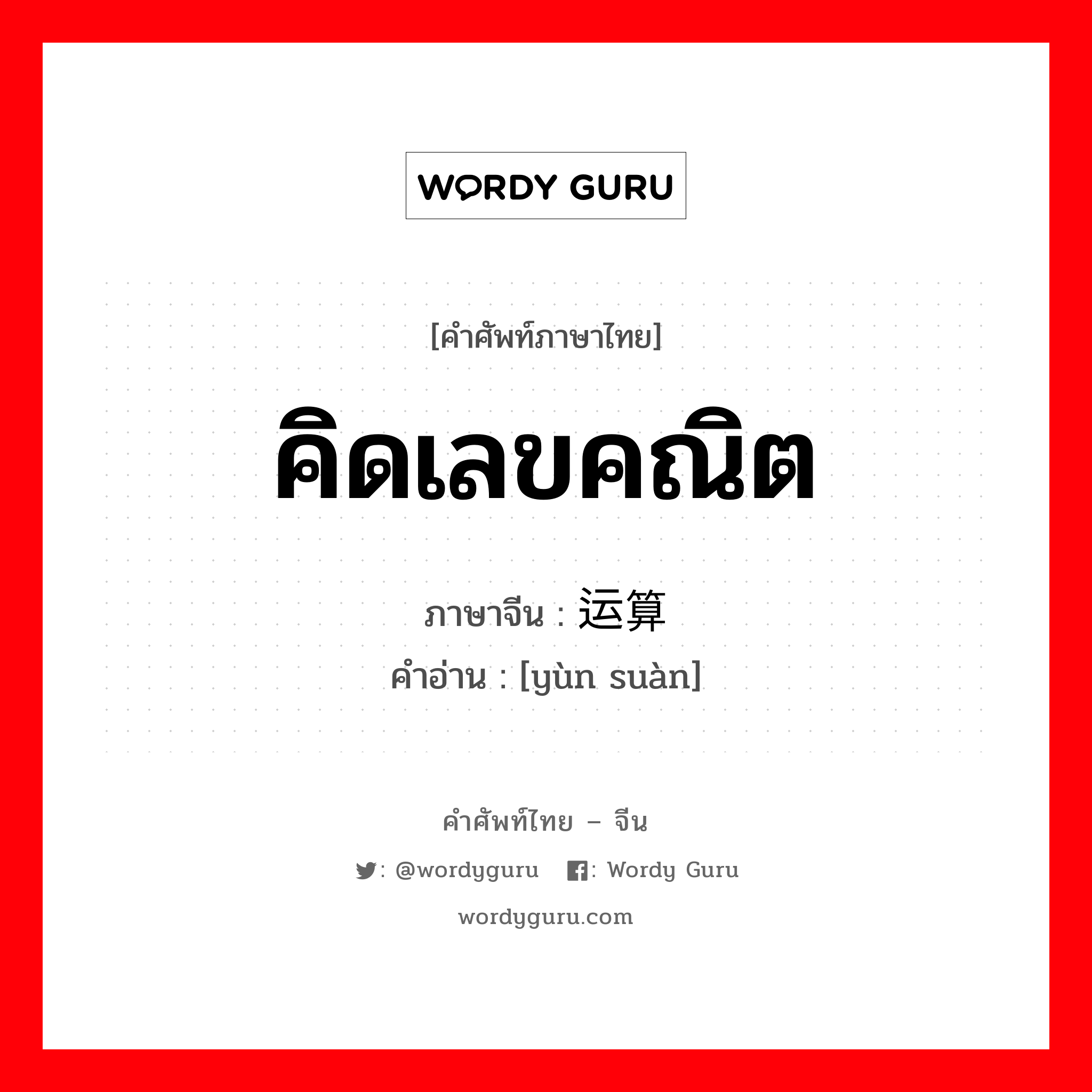 คิดเลขคณิต ภาษาจีนคืออะไร, คำศัพท์ภาษาไทย - จีน คิดเลขคณิต ภาษาจีน 运算 คำอ่าน [yùn suàn]