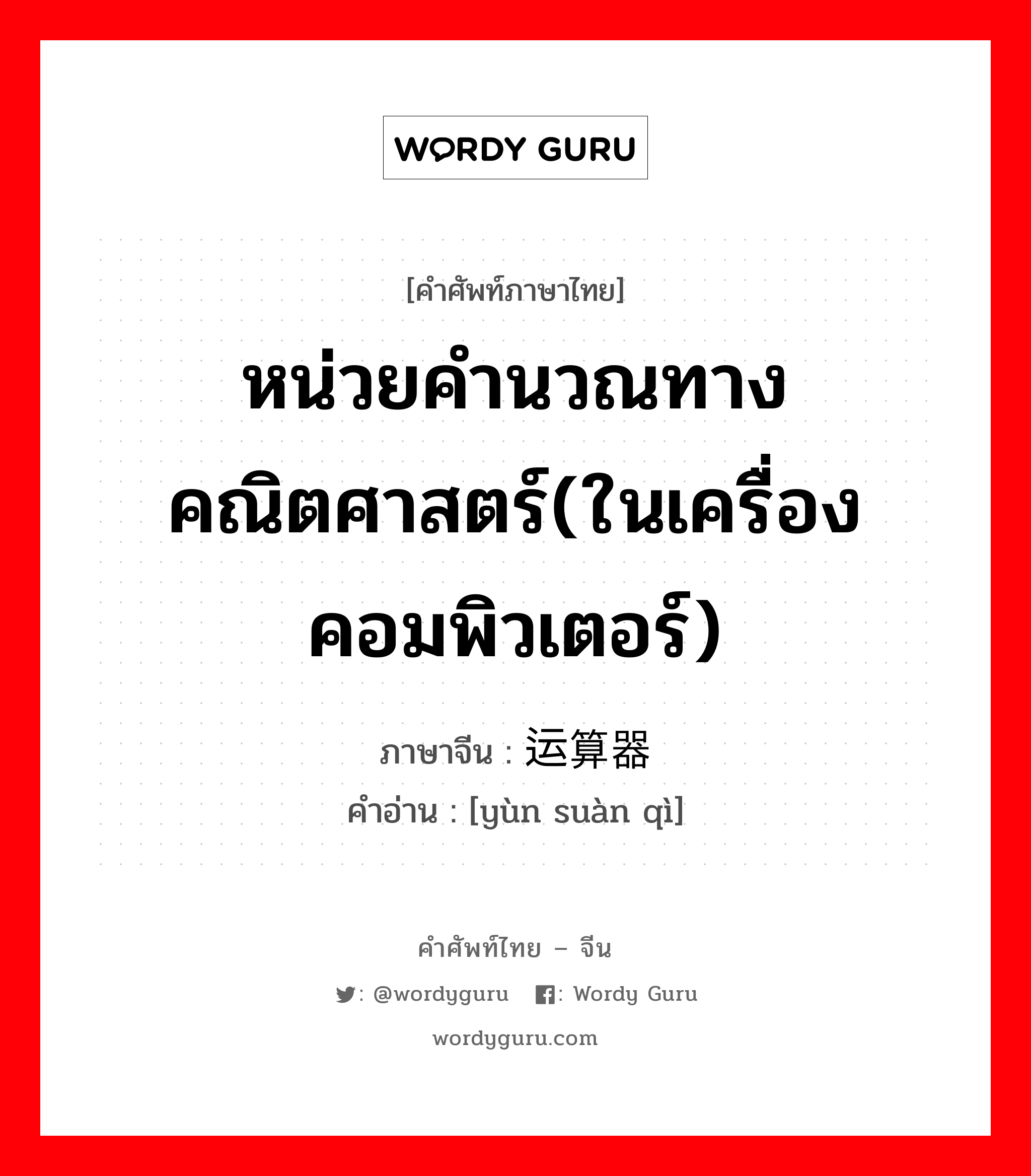 หน่วยคำนวณทางคณิตศาสตร์(ในเครื่องคอมพิวเตอร์) ภาษาจีนคืออะไร, คำศัพท์ภาษาไทย - จีน หน่วยคำนวณทางคณิตศาสตร์(ในเครื่องคอมพิวเตอร์) ภาษาจีน 运算器 คำอ่าน [yùn suàn qì]