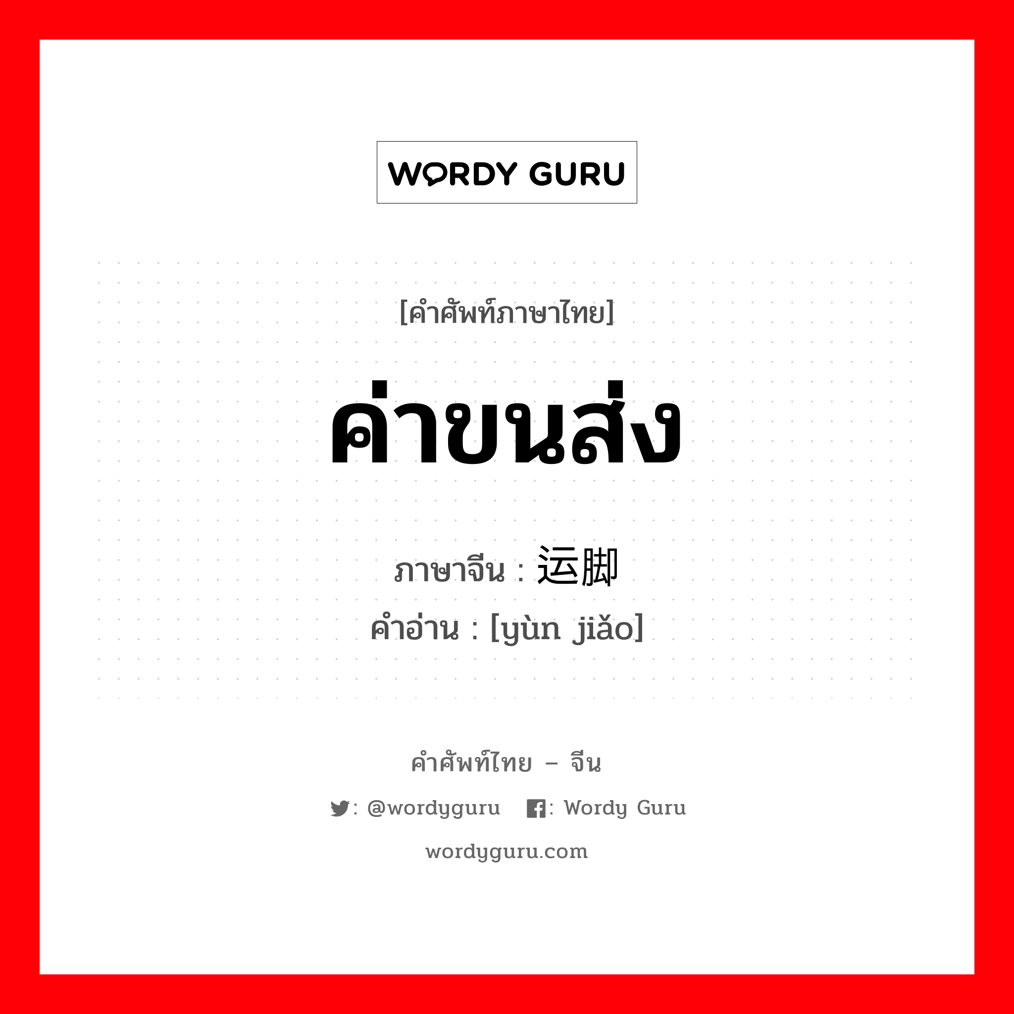 ค่าขนส่ง ภาษาจีนคืออะไร, คำศัพท์ภาษาไทย - จีน ค่าขนส่ง ภาษาจีน 运脚 คำอ่าน [yùn jiǎo]