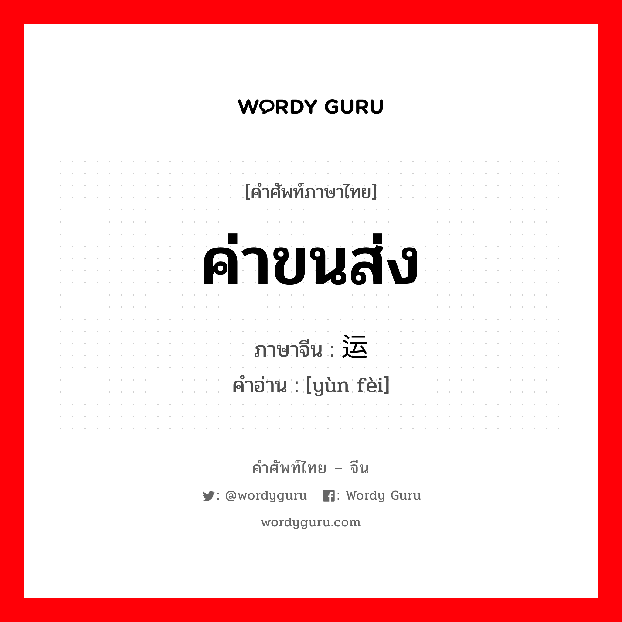 ค่าขนส่ง ภาษาจีนคืออะไร, คำศัพท์ภาษาไทย - จีน ค่าขนส่ง ภาษาจีน 运费 คำอ่าน [yùn fèi]