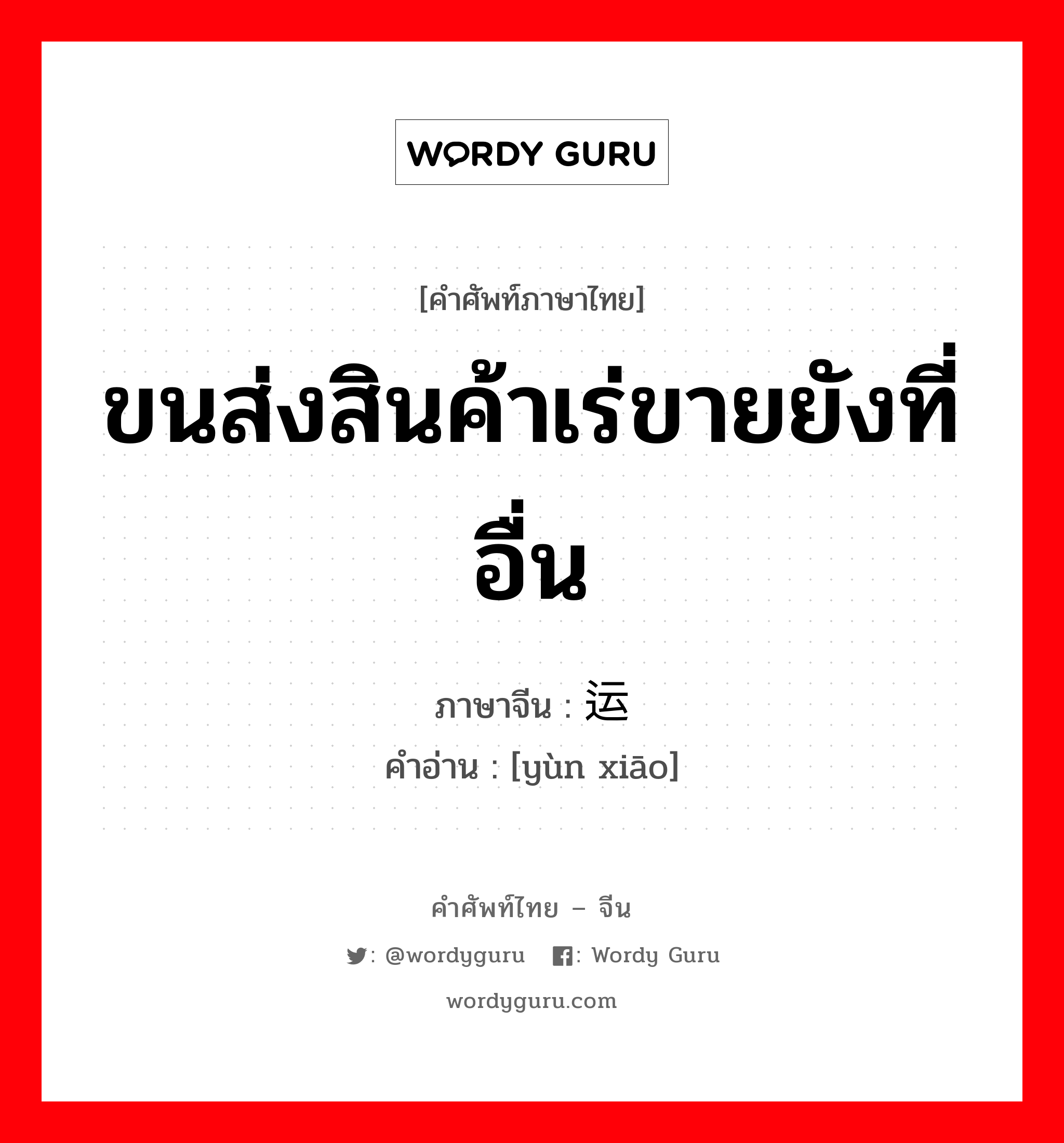 ขนส่งสินค้าเร่ขายยังที่อื่น ภาษาจีนคืออะไร, คำศัพท์ภาษาไทย - จีน ขนส่งสินค้าเร่ขายยังที่อื่น ภาษาจีน 运销 คำอ่าน [yùn xiāo]