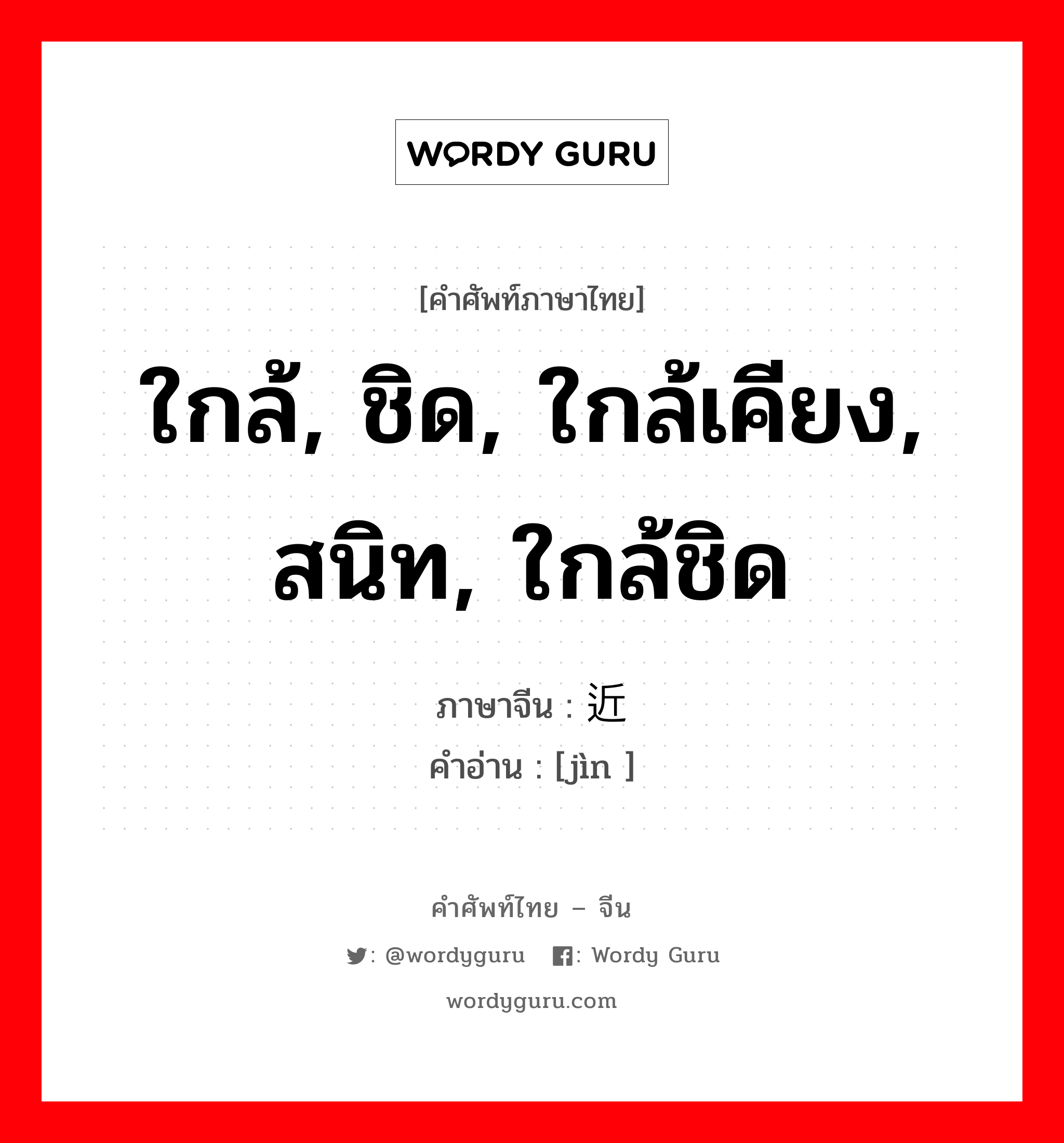 ใกล้, ชิด, ใกล้เคียง, สนิท, ใกล้ชิด ภาษาจีนคืออะไร, คำศัพท์ภาษาไทย - จีน ใกล้, ชิด, ใกล้เคียง, สนิท, ใกล้ชิด ภาษาจีน 近 คำอ่าน [jìn ]