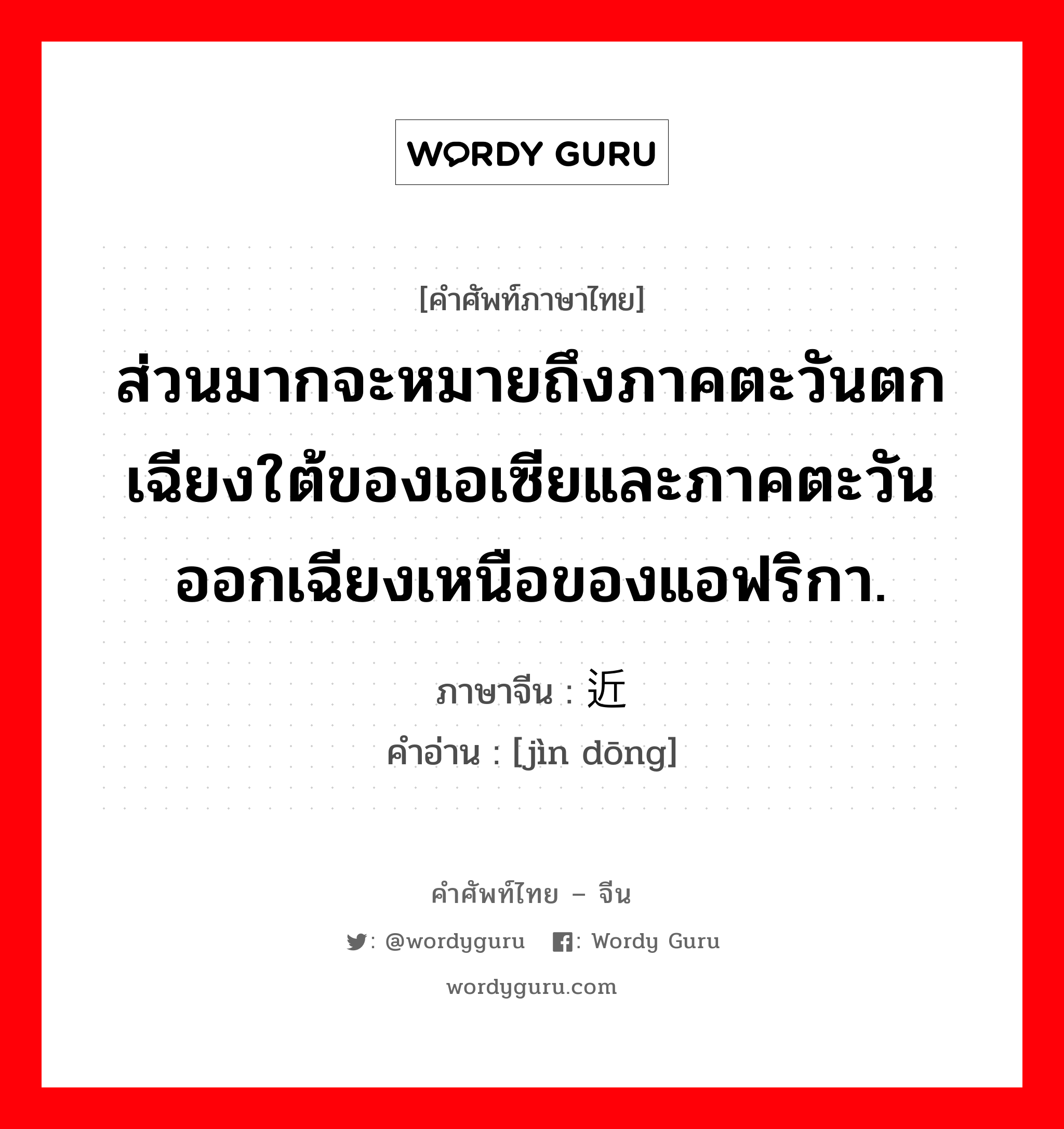 ส่วนมากจะหมายถึงภาคตะวันตกเฉียงใต้ของเอเซียและภาคตะวันออกเฉียงเหนือของแอฟริกา. ภาษาจีนคืออะไร, คำศัพท์ภาษาไทย - จีน ส่วนมากจะหมายถึงภาคตะวันตกเฉียงใต้ของเอเซียและภาคตะวันออกเฉียงเหนือของแอฟริกา. ภาษาจีน 近东 คำอ่าน [jìn dōng]