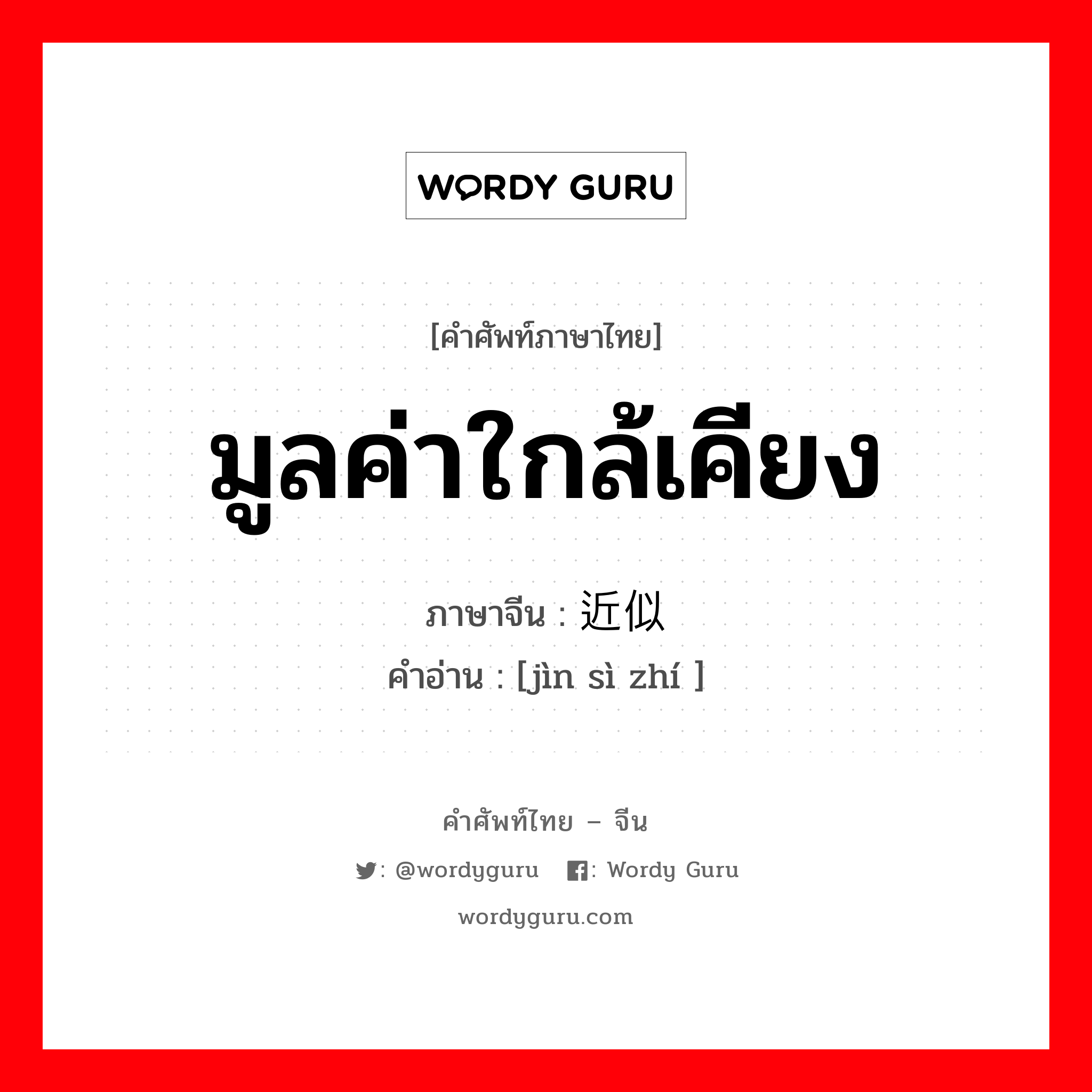 มูลค่าใกล้เคียง ภาษาจีนคืออะไร, คำศัพท์ภาษาไทย - จีน มูลค่าใกล้เคียง ภาษาจีน 近似值 คำอ่าน [jìn sì zhí ]