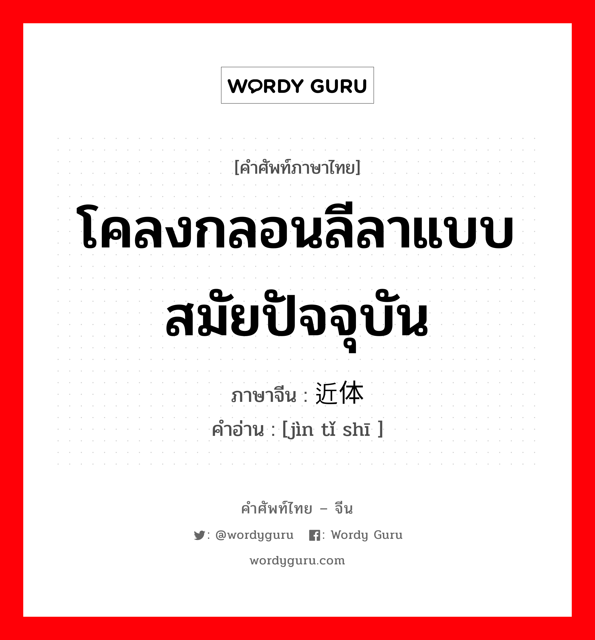 โคลงกลอนลีลาแบบสมัยปัจจุบัน ภาษาจีนคืออะไร, คำศัพท์ภาษาไทย - จีน โคลงกลอนลีลาแบบสมัยปัจจุบัน ภาษาจีน 近体诗 คำอ่าน [jìn tǐ shī ]