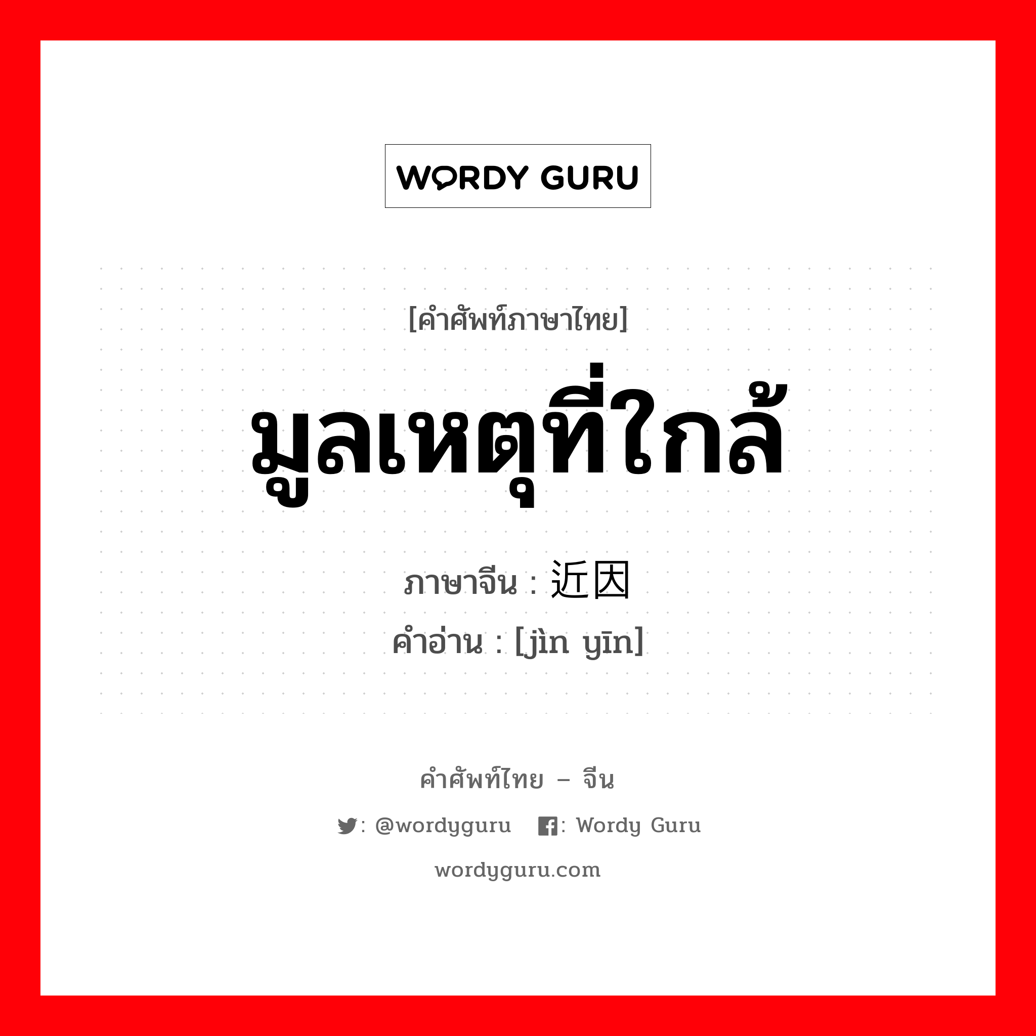 มูลเหตุที่ใกล้ ภาษาจีนคืออะไร, คำศัพท์ภาษาไทย - จีน มูลเหตุที่ใกล้ ภาษาจีน 近因 คำอ่าน [jìn yīn]