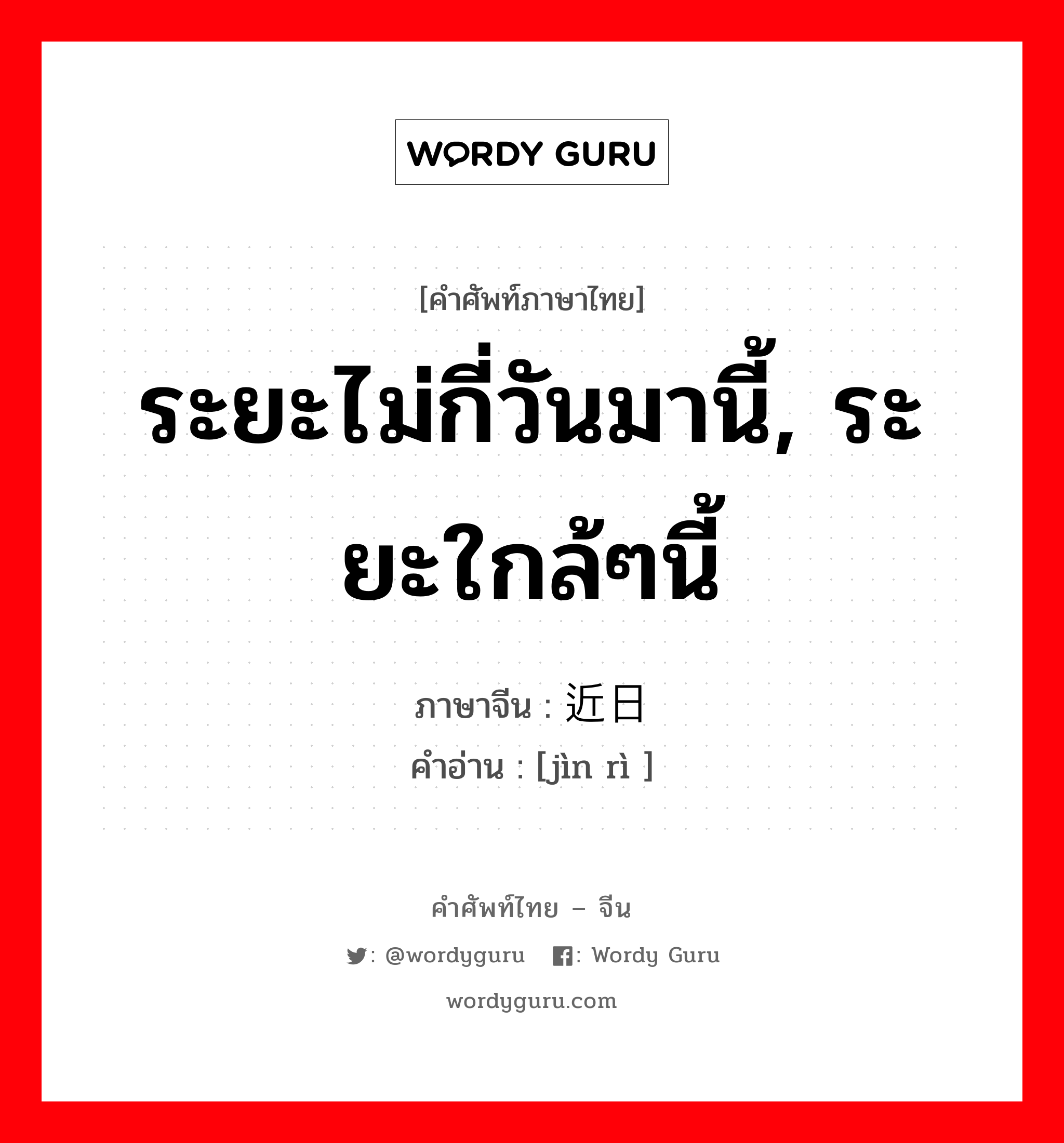 ระยะไม่กี่วันมานี้, ระยะใกล้ๆนี้ ภาษาจีนคืออะไร, คำศัพท์ภาษาไทย - จีน ระยะไม่กี่วันมานี้, ระยะใกล้ๆนี้ ภาษาจีน 近日 คำอ่าน [jìn rì ]