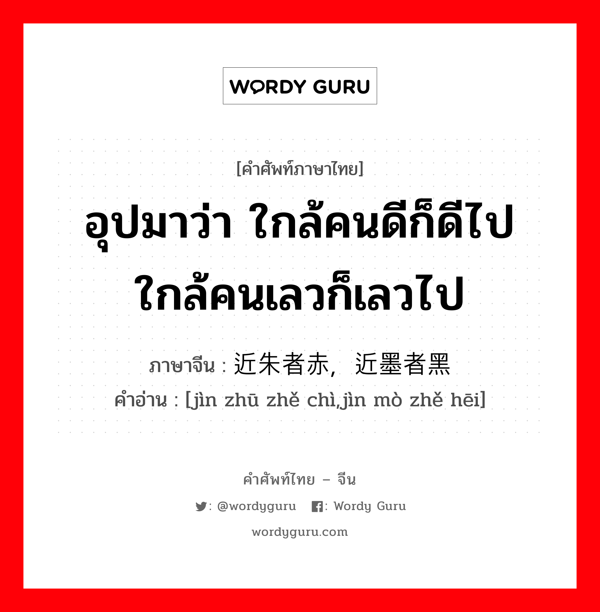 อุปมาว่า ใกล้คนดีก็ดีไป ใกล้คนเลวก็เลวไป ภาษาจีนคืออะไร, คำศัพท์ภาษาไทย - จีน อุปมาว่า ใกล้คนดีก็ดีไป ใกล้คนเลวก็เลวไป ภาษาจีน 近朱者赤，近墨者黑 คำอ่าน [jìn zhū zhě chì,jìn mò zhě hēi]