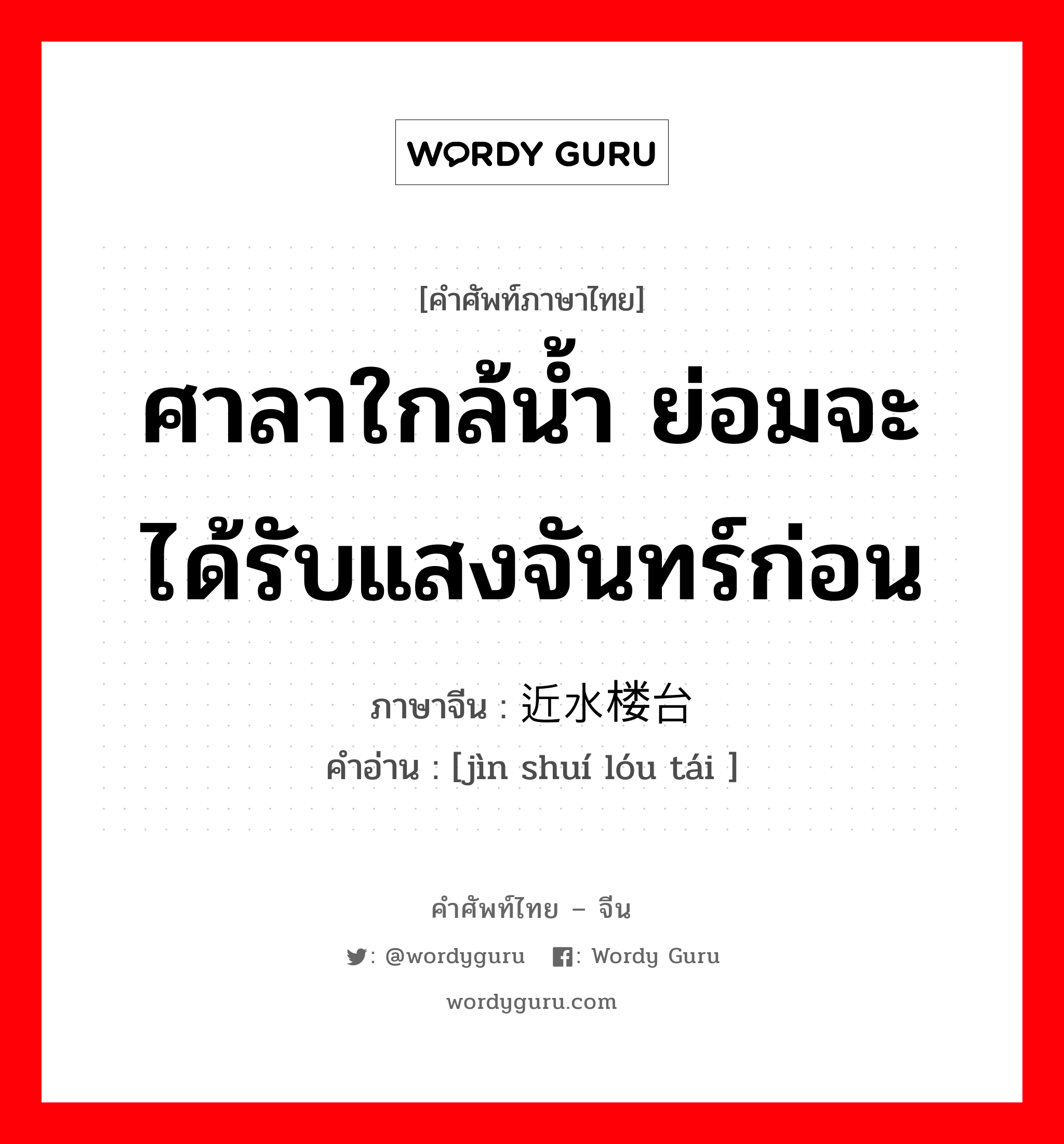 ศาลาใกล้น้ำ ย่อมจะได้รับแสงจันทร์ก่อน ภาษาจีนคืออะไร, คำศัพท์ภาษาไทย - จีน ศาลาใกล้น้ำ ย่อมจะได้รับแสงจันทร์ก่อน ภาษาจีน 近水楼台 คำอ่าน [jìn shuí lóu tái ]