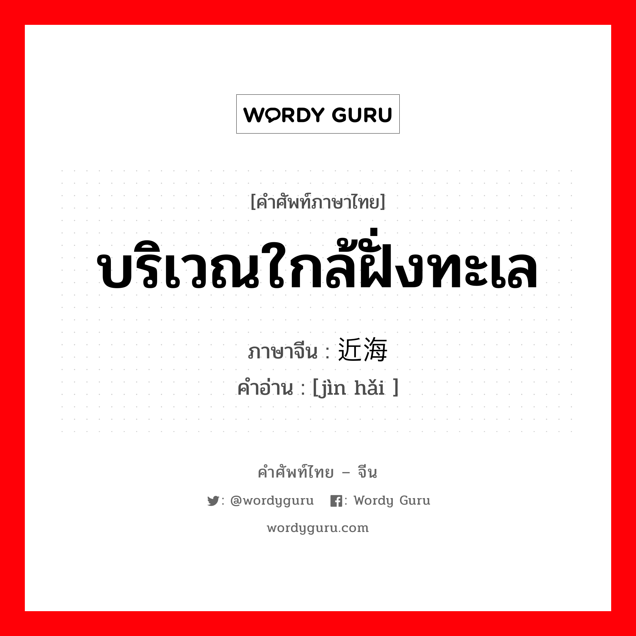 บริเวณใกล้ฝั่งทะเล ภาษาจีนคืออะไร, คำศัพท์ภาษาไทย - จีน บริเวณใกล้ฝั่งทะเล ภาษาจีน 近海 คำอ่าน [jìn hǎi ]