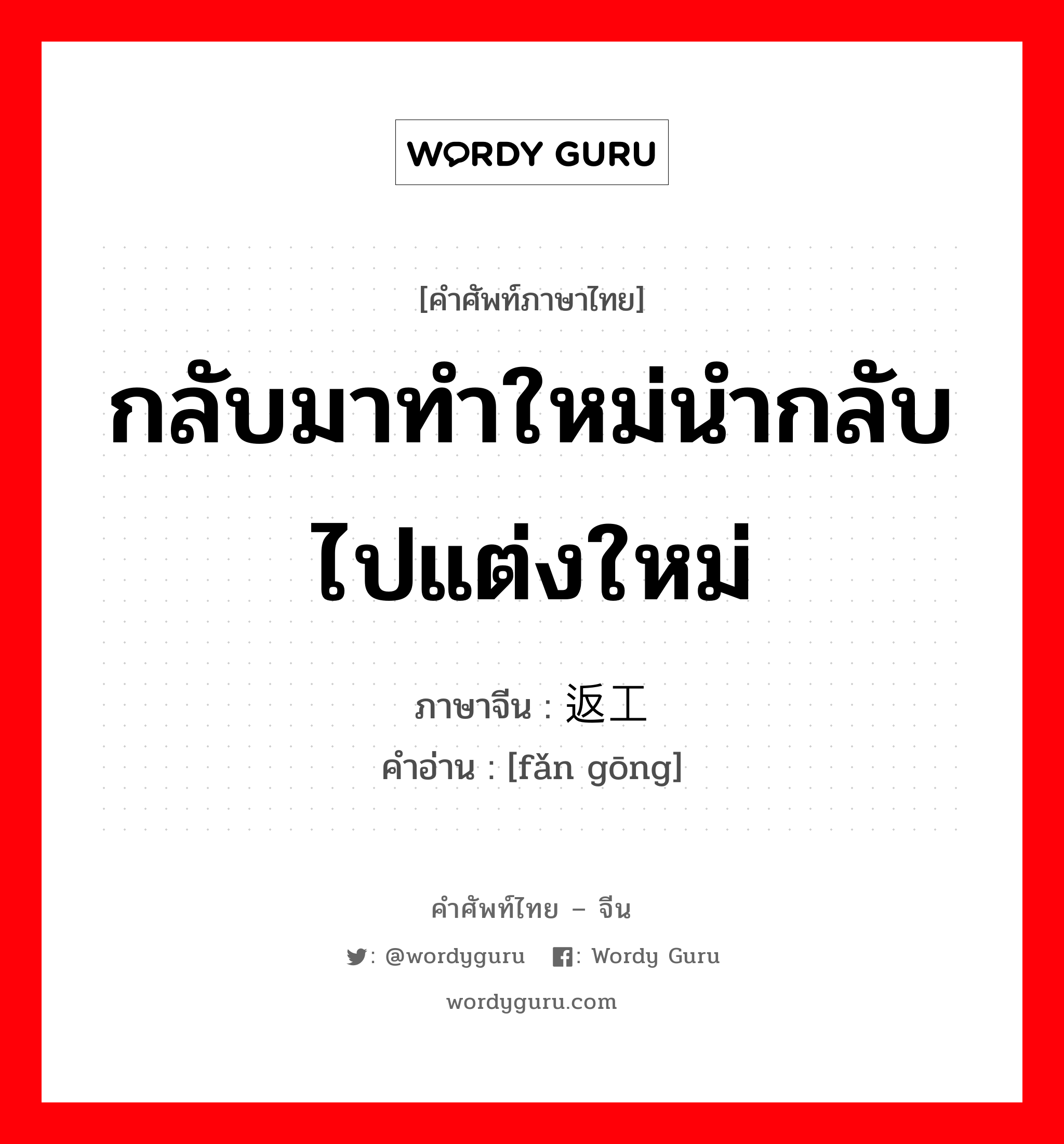 กลับมาทำใหม่นำกลับไปแต่งใหม่ ภาษาจีนคืออะไร, คำศัพท์ภาษาไทย - จีน กลับมาทำใหม่นำกลับไปแต่งใหม่ ภาษาจีน 返工 คำอ่าน [fǎn gōng]