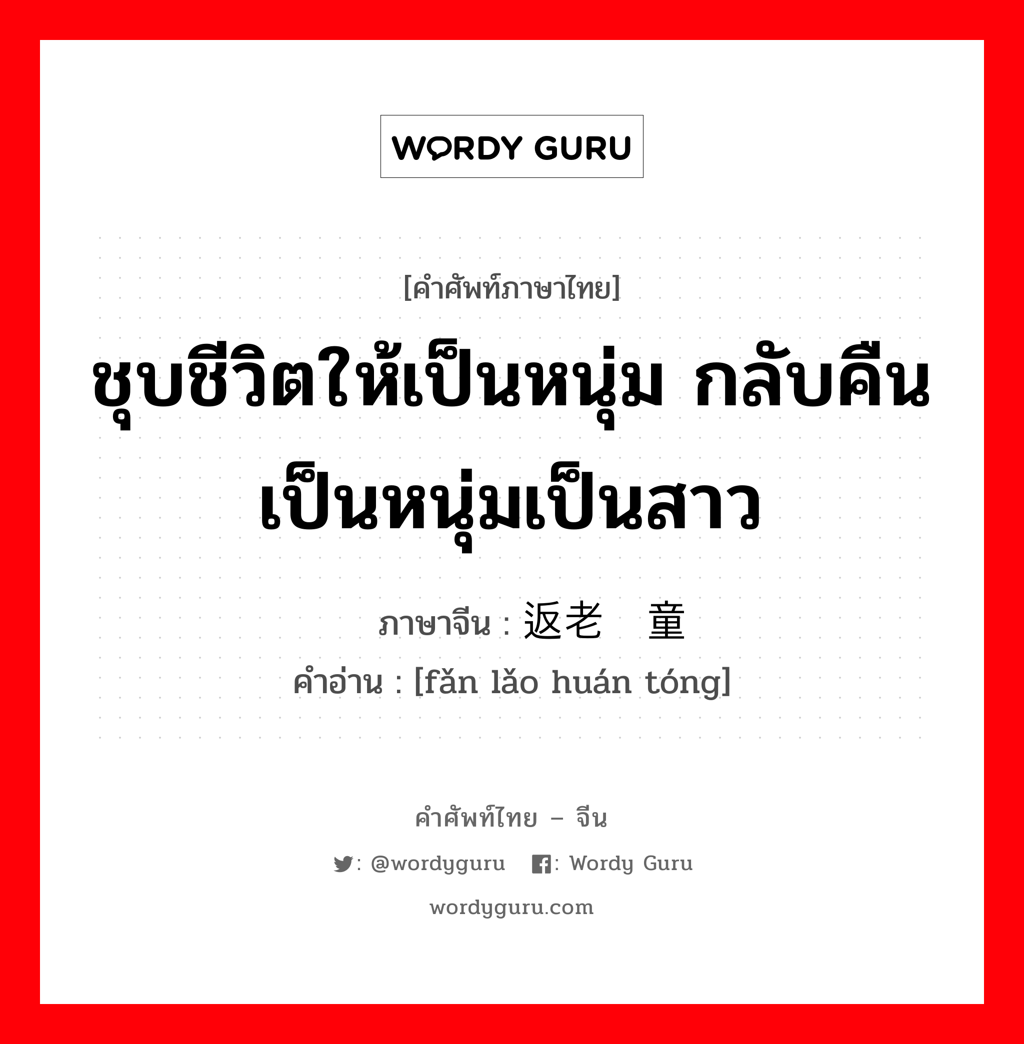 ชุบชีวิตให้เป็นหนุ่ม กลับคืนเป็นหนุ่มเป็นสาว ภาษาจีนคืออะไร, คำศัพท์ภาษาไทย - จีน ชุบชีวิตให้เป็นหนุ่ม กลับคืนเป็นหนุ่มเป็นสาว ภาษาจีน 返老还童 คำอ่าน [fǎn lǎo huán tóng]