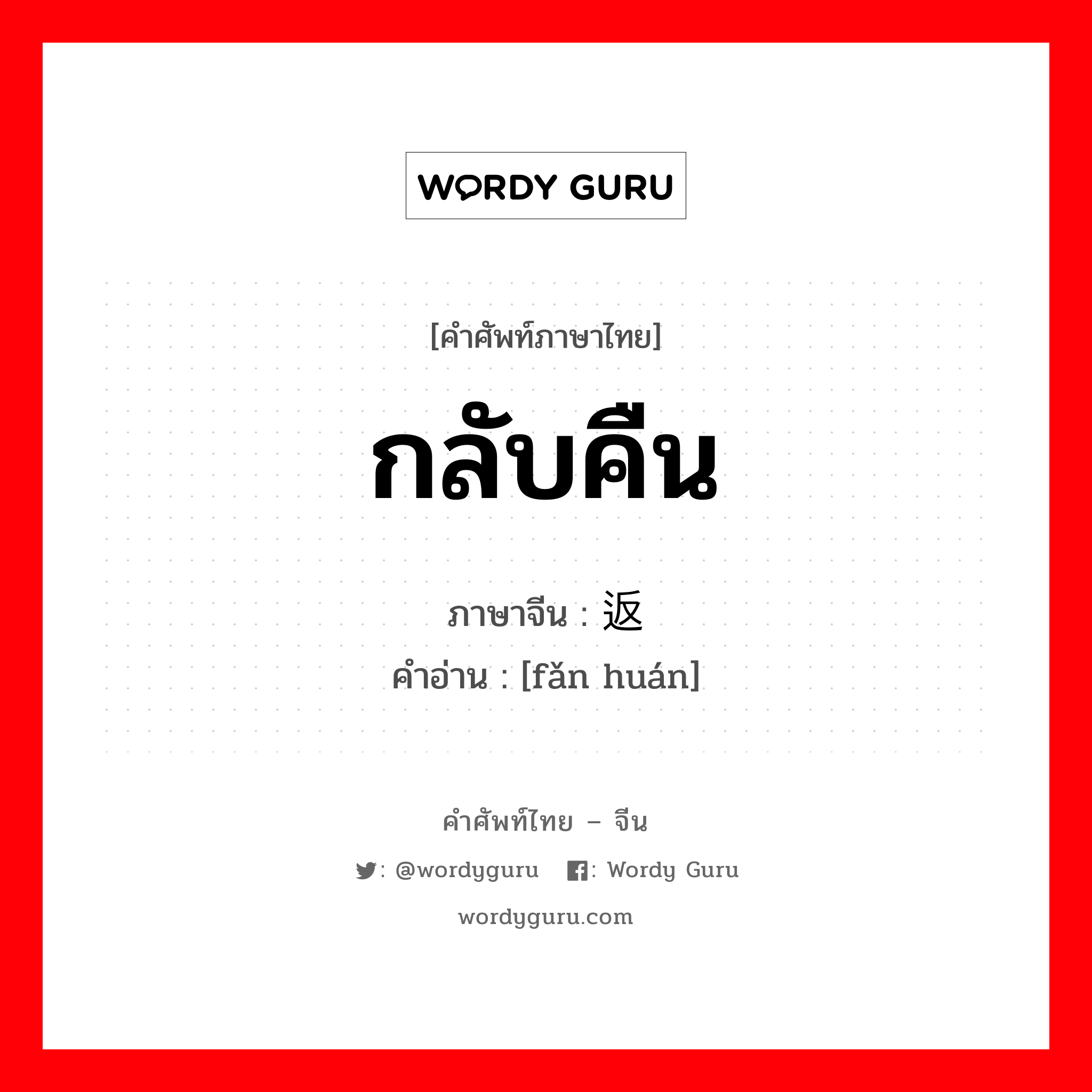 กลับคืน ภาษาจีนคืออะไร, คำศัพท์ภาษาไทย - จีน กลับคืน ภาษาจีน 返还 คำอ่าน [fǎn huán]