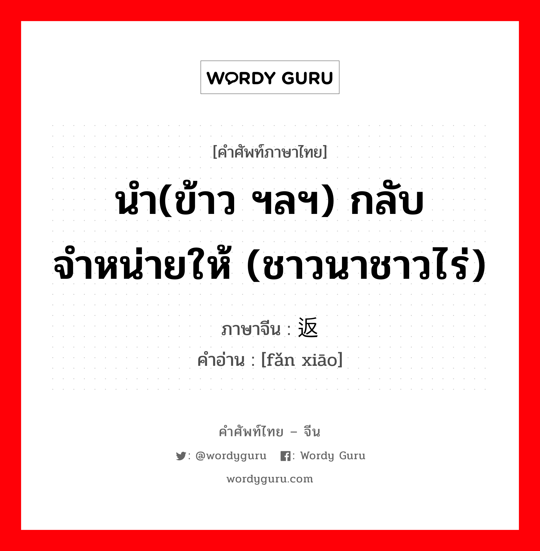 นำ(ข้าว ฯลฯ) กลับจำหน่ายให้ (ชาวนาชาวไร่) ภาษาจีนคืออะไร, คำศัพท์ภาษาไทย - จีน นำ(ข้าว ฯลฯ) กลับจำหน่ายให้ (ชาวนาชาวไร่) ภาษาจีน 返销 คำอ่าน [fǎn xiāo]