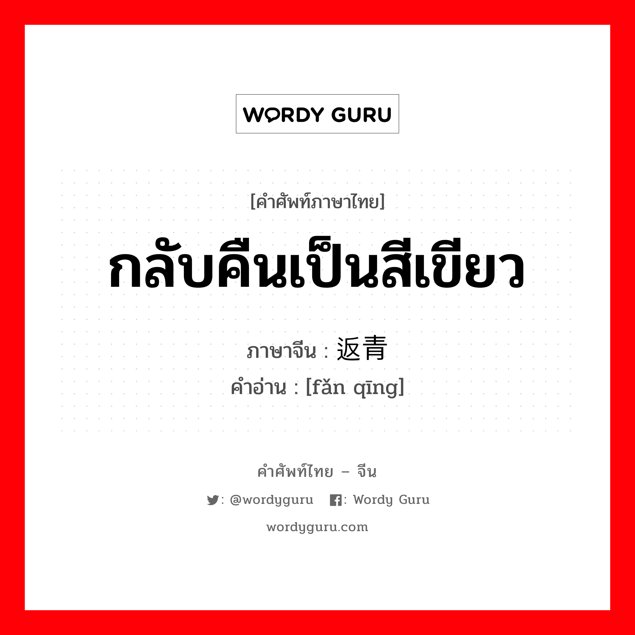 กลับคืนเป็นสีเขียว ภาษาจีนคืออะไร, คำศัพท์ภาษาไทย - จีน กลับคืนเป็นสีเขียว ภาษาจีน 返青 คำอ่าน [fǎn qīng]