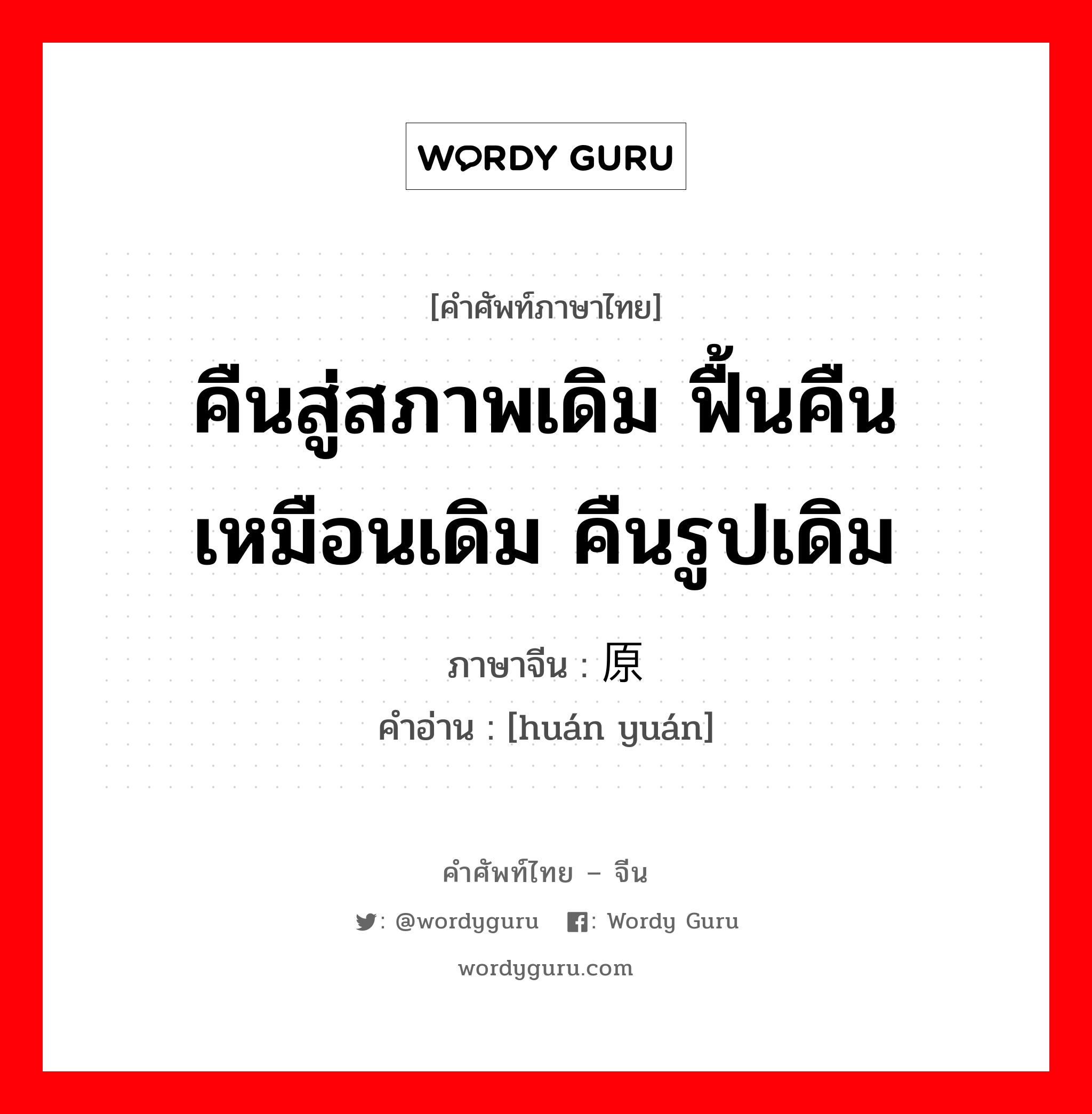 คืนสู่สภาพเดิม ฟื้นคืนเหมือนเดิม คืนรูปเดิม ภาษาจีนคืออะไร, คำศัพท์ภาษาไทย - จีน คืนสู่สภาพเดิม ฟื้นคืนเหมือนเดิม คืนรูปเดิม ภาษาจีน 还原 คำอ่าน [huán yuán]