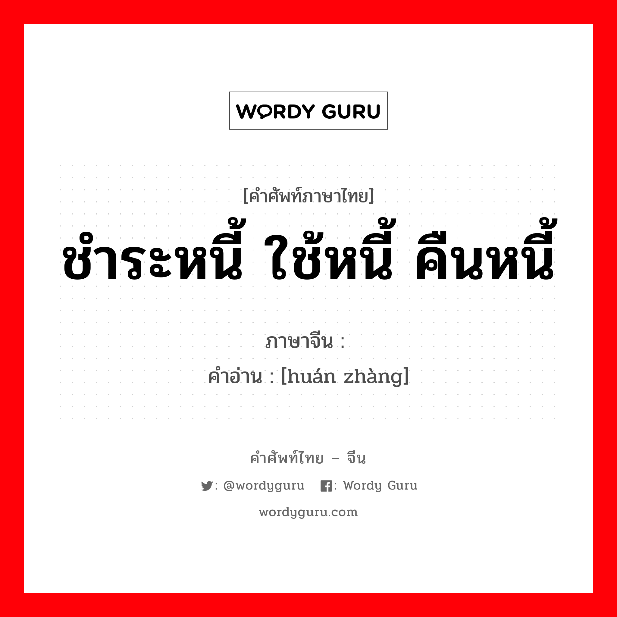 ชำระหนี้ ใช้หนี้ คืนหนี้ ภาษาจีนคืออะไร, คำศัพท์ภาษาไทย - จีน ชำระหนี้ ใช้หนี้ คืนหนี้ ภาษาจีน 还帐 คำอ่าน [huán zhàng]