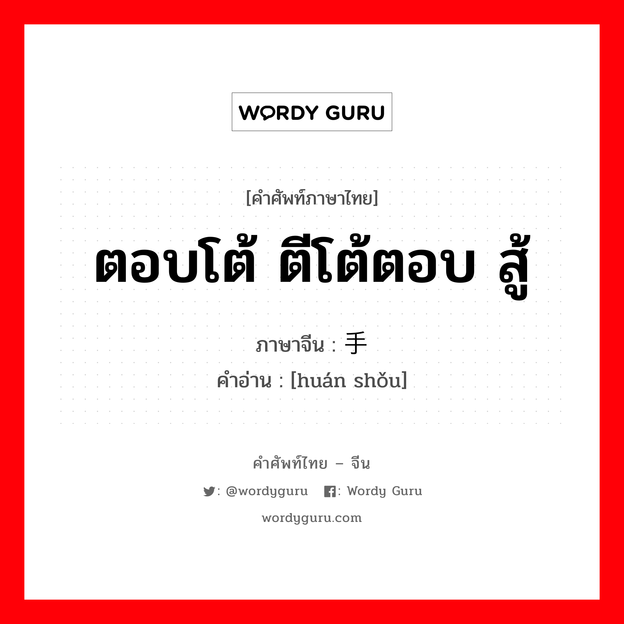 ตอบโต้ ตีโต้ตอบ สู้ ภาษาจีนคืออะไร, คำศัพท์ภาษาไทย - จีน ตอบโต้ ตีโต้ตอบ สู้ ภาษาจีน 还手 คำอ่าน [huán shǒu]