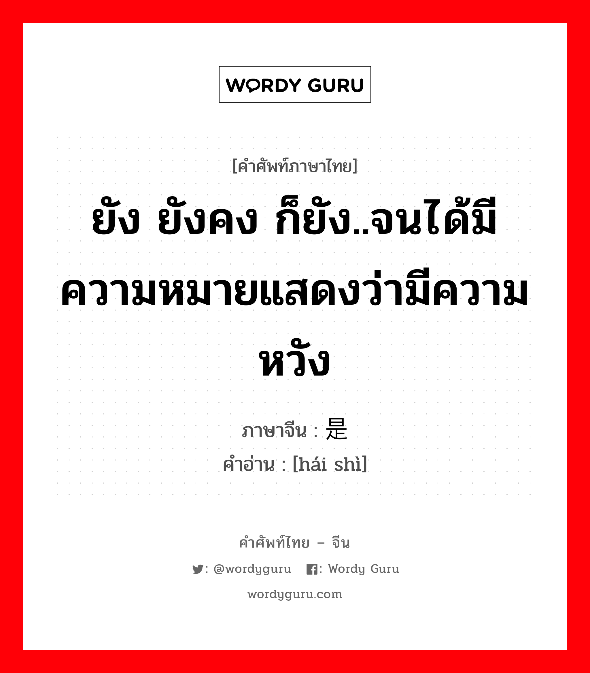 ยัง ยังคง ก็ยัง..จนได้มีความหมายแสดงว่ามีความหวัง ภาษาจีนคืออะไร, คำศัพท์ภาษาไทย - จีน ยัง ยังคง ก็ยัง..จนได้มีความหมายแสดงว่ามีความหวัง ภาษาจีน 还是 คำอ่าน [hái shì]