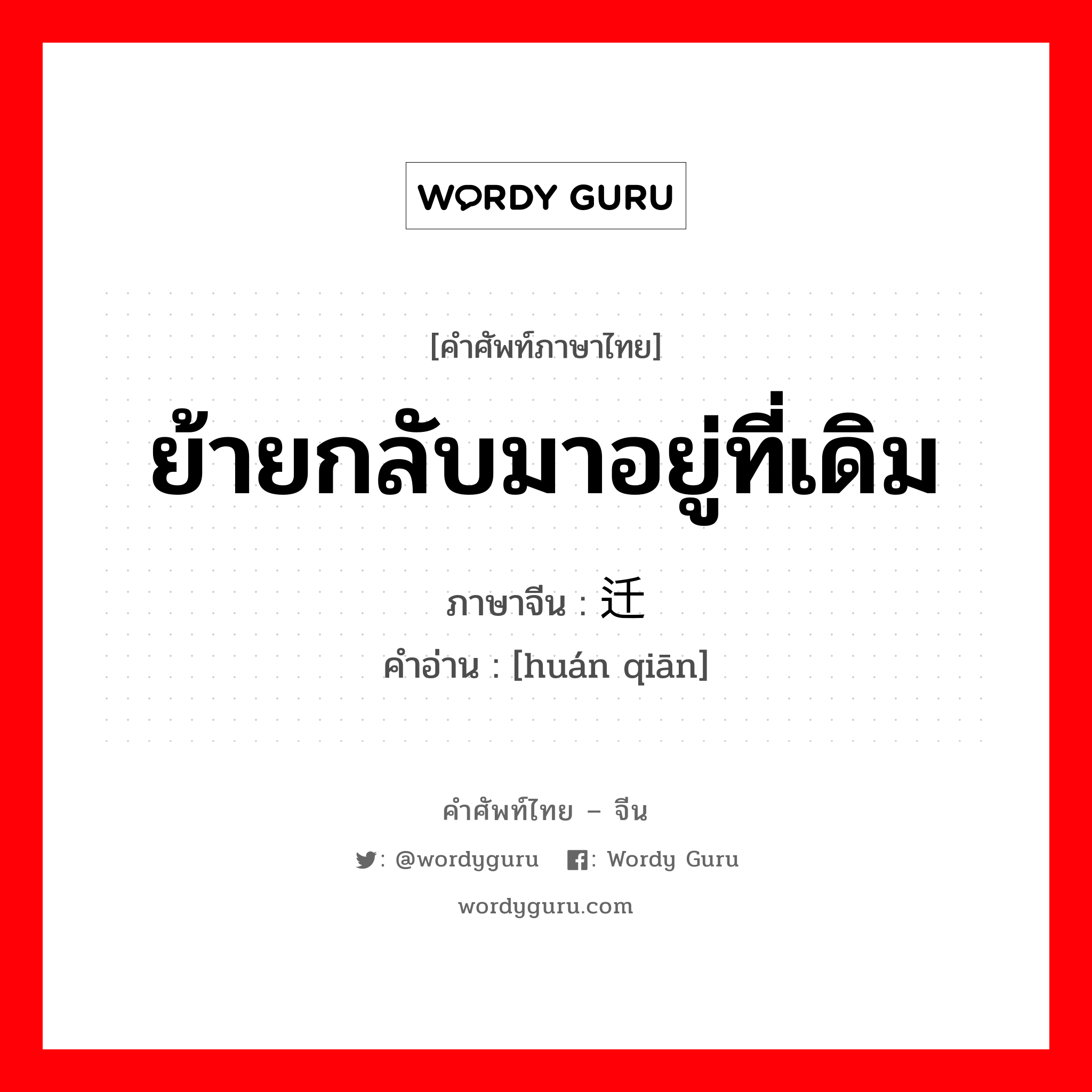 ย้ายกลับมาอยู่ที่เดิม ภาษาจีนคืออะไร, คำศัพท์ภาษาไทย - จีน ย้ายกลับมาอยู่ที่เดิม ภาษาจีน 还迁 คำอ่าน [huán qiān]