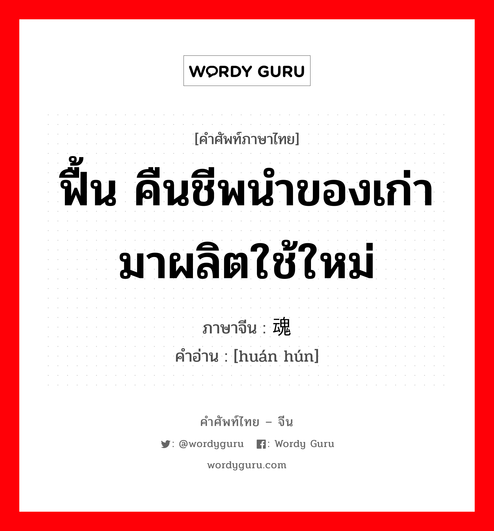 ฟื้น คืนชีพนำของเก่ามาผลิตใช้ใหม่ ภาษาจีนคืออะไร, คำศัพท์ภาษาไทย - จีน ฟื้น คืนชีพนำของเก่ามาผลิตใช้ใหม่ ภาษาจีน 还魂 คำอ่าน [huán hún]